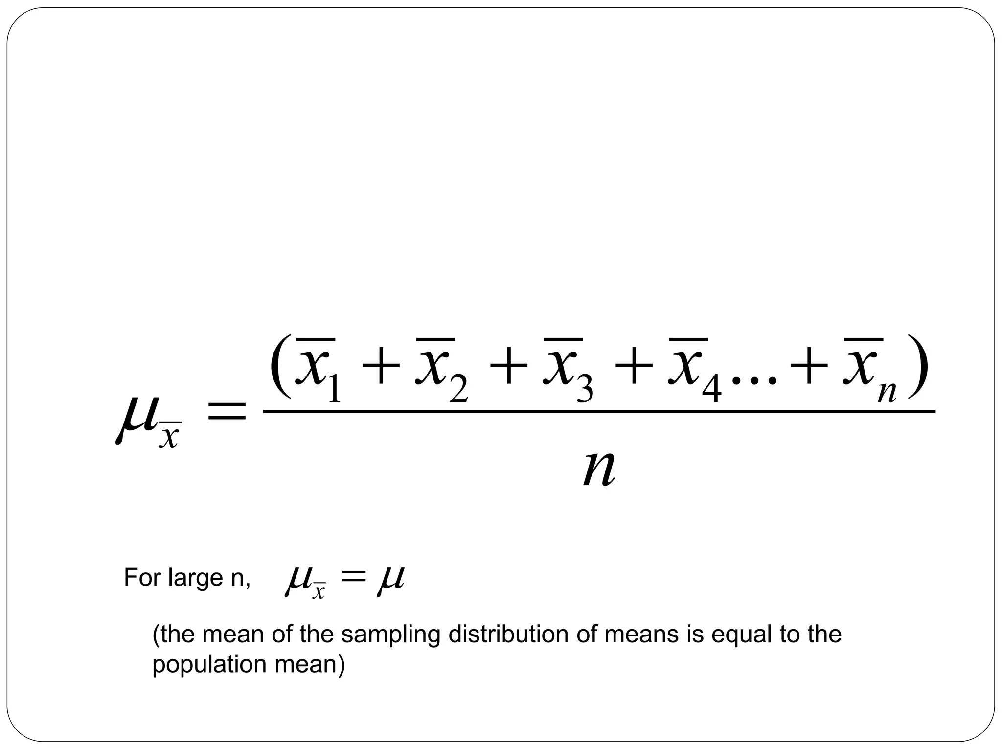 1 2 3 4
( ... )
n
x
x x x x x
n

   

For large n, 
 
x
(the mean of the sampling distribution of means is equal to the
population mean)
 