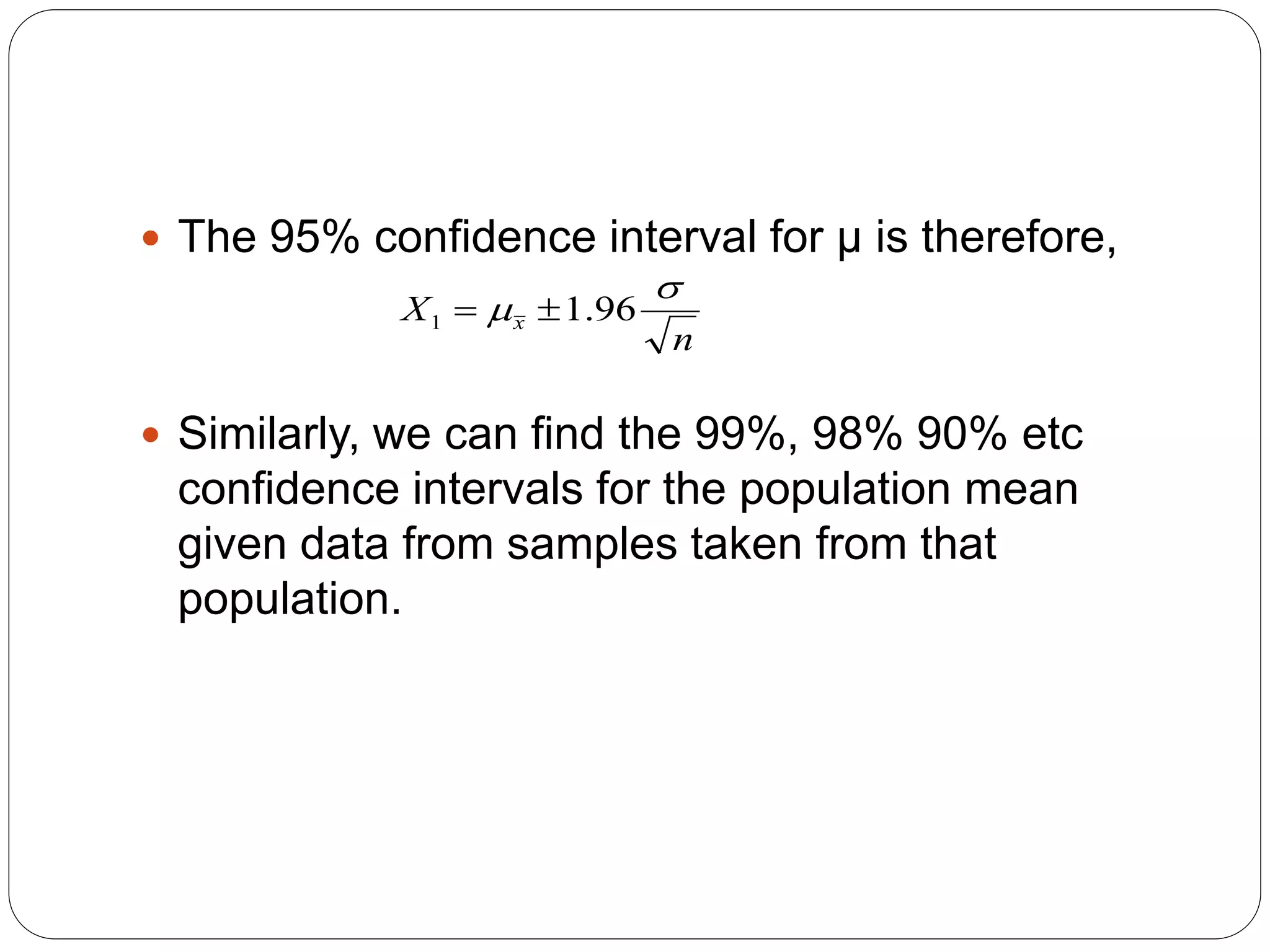  The 95% confidence interval for μ is therefore,
 Similarly, we can find the 99%, 98% 90% etc
confidence intervals for the population mean
given data from samples taken from that
population.
n
X x

 96
.
1
1 

 
