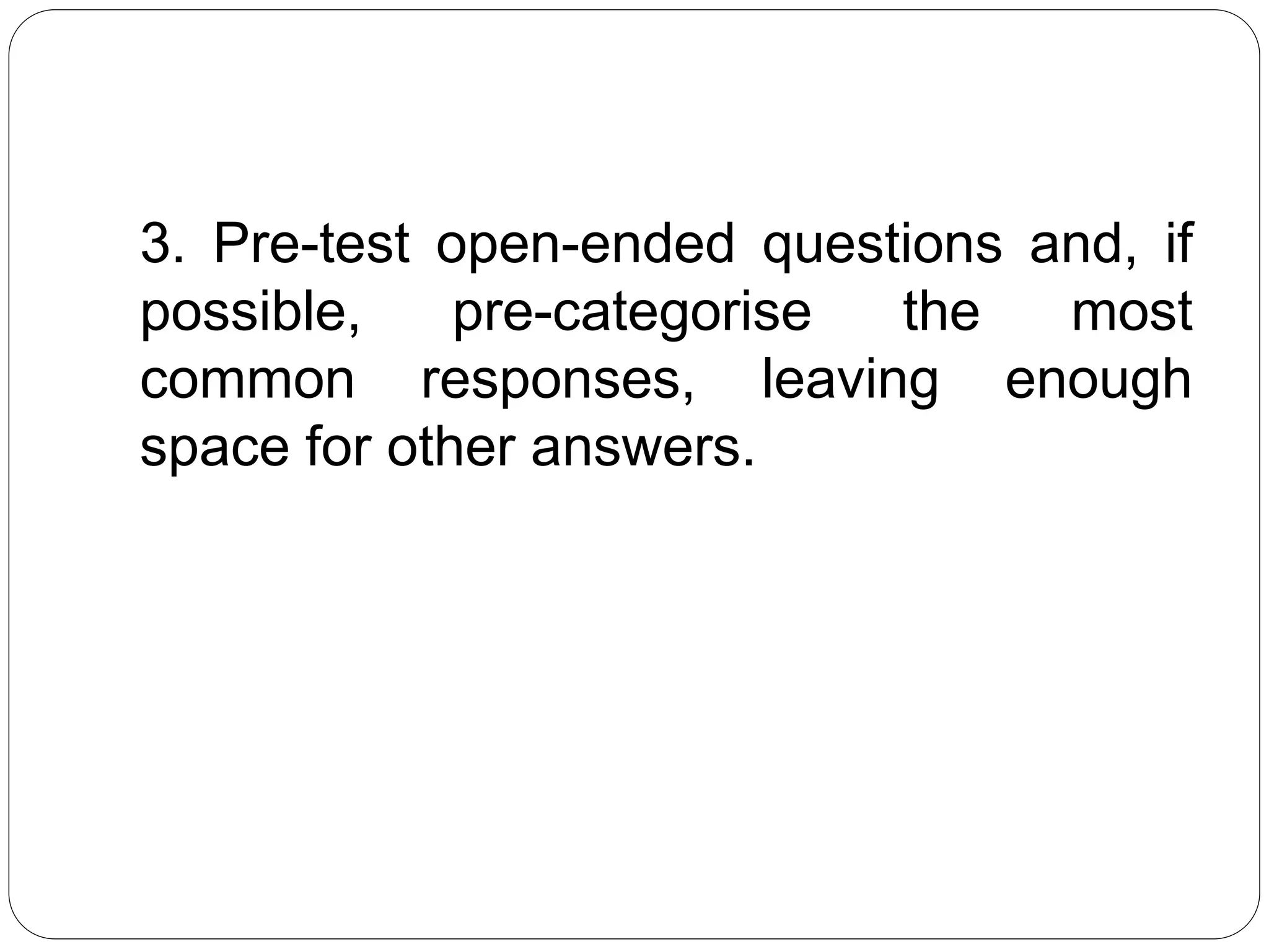 3. Pre-test open-ended questions and, if
possible, pre-categorise the most
common responses, leaving enough
space for other answers.
 
