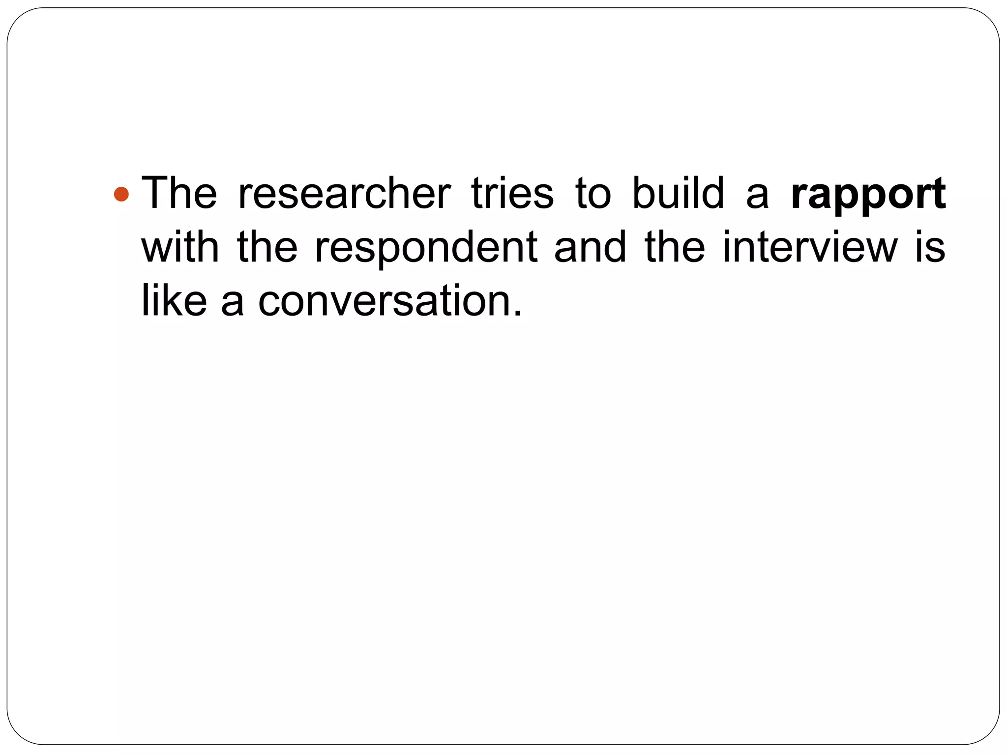  The researcher tries to build a rapport
with the respondent and the interview is
like a conversation.
 