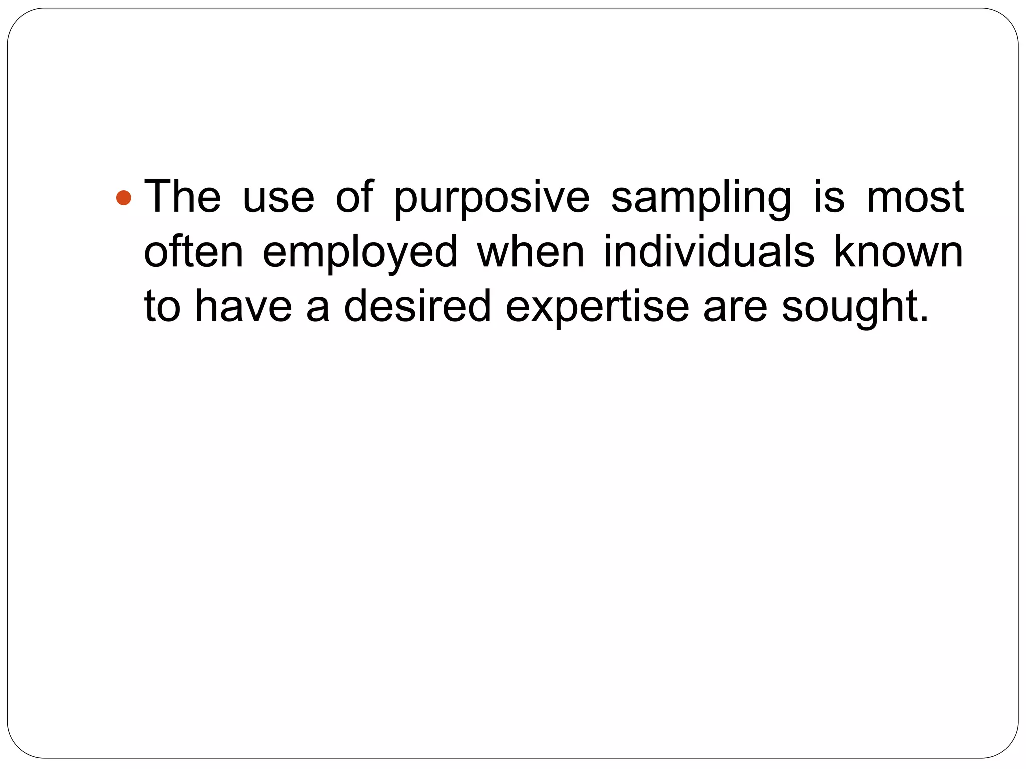  The use of purposive sampling is most
often employed when individuals known
to have a desired expertise are sought.
 