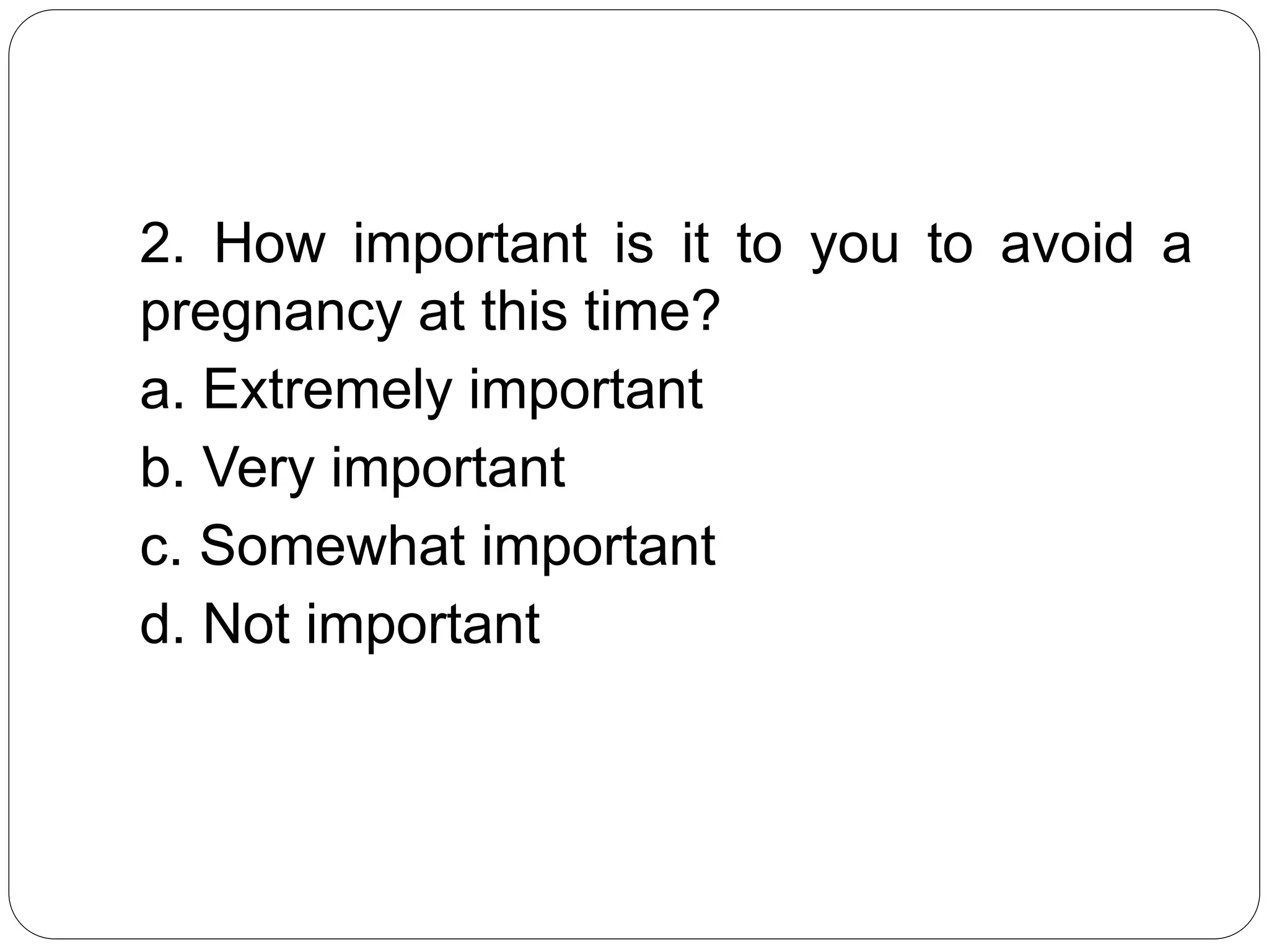 2. How important is it to you to avoid a
pregnancy at this time?
a. Extremely important
b. Very important
c. Somewhat important
d. Not important
 