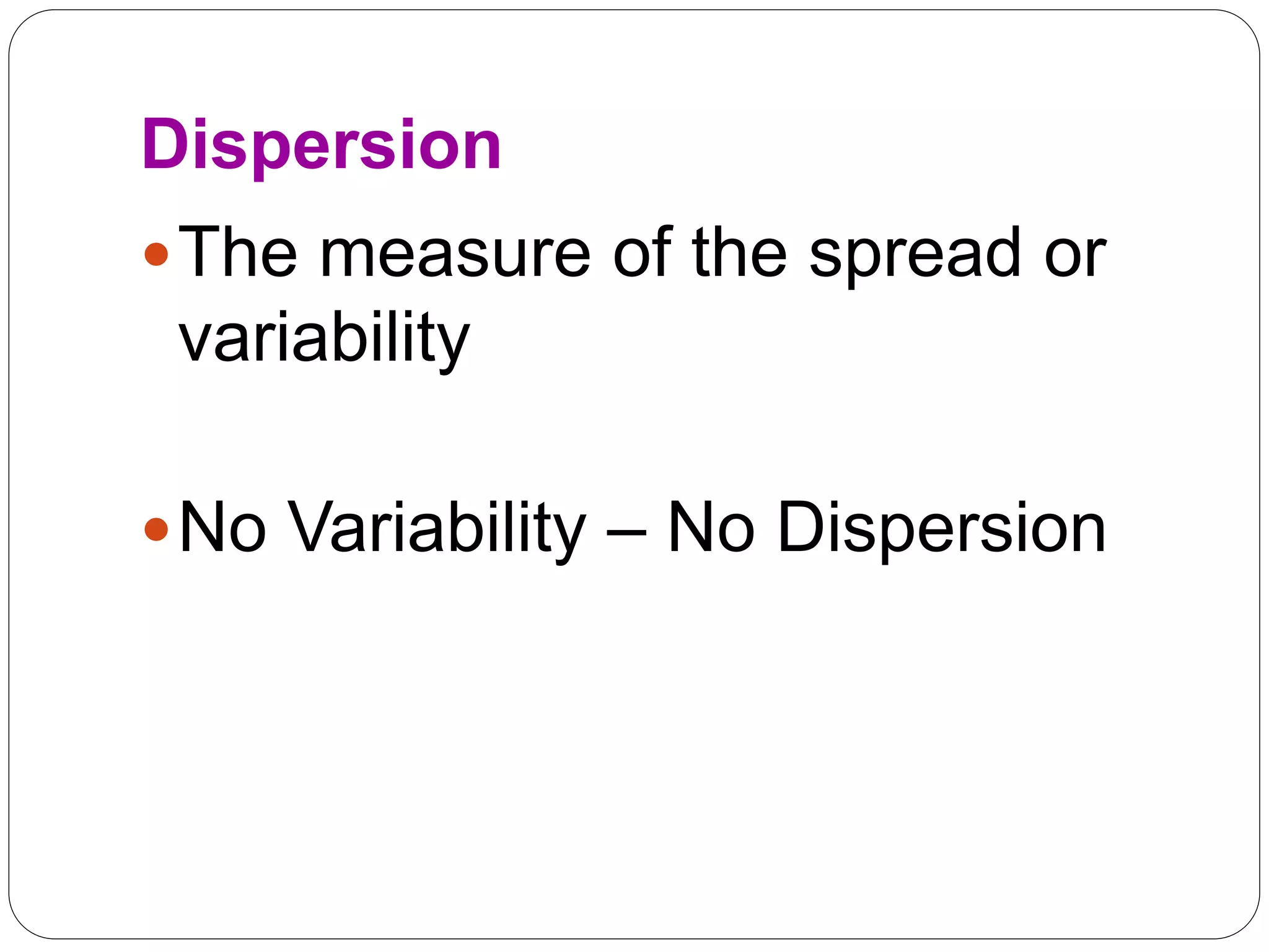 Dispersion
The measure of the spread or
variability
No Variability – No Dispersion
 