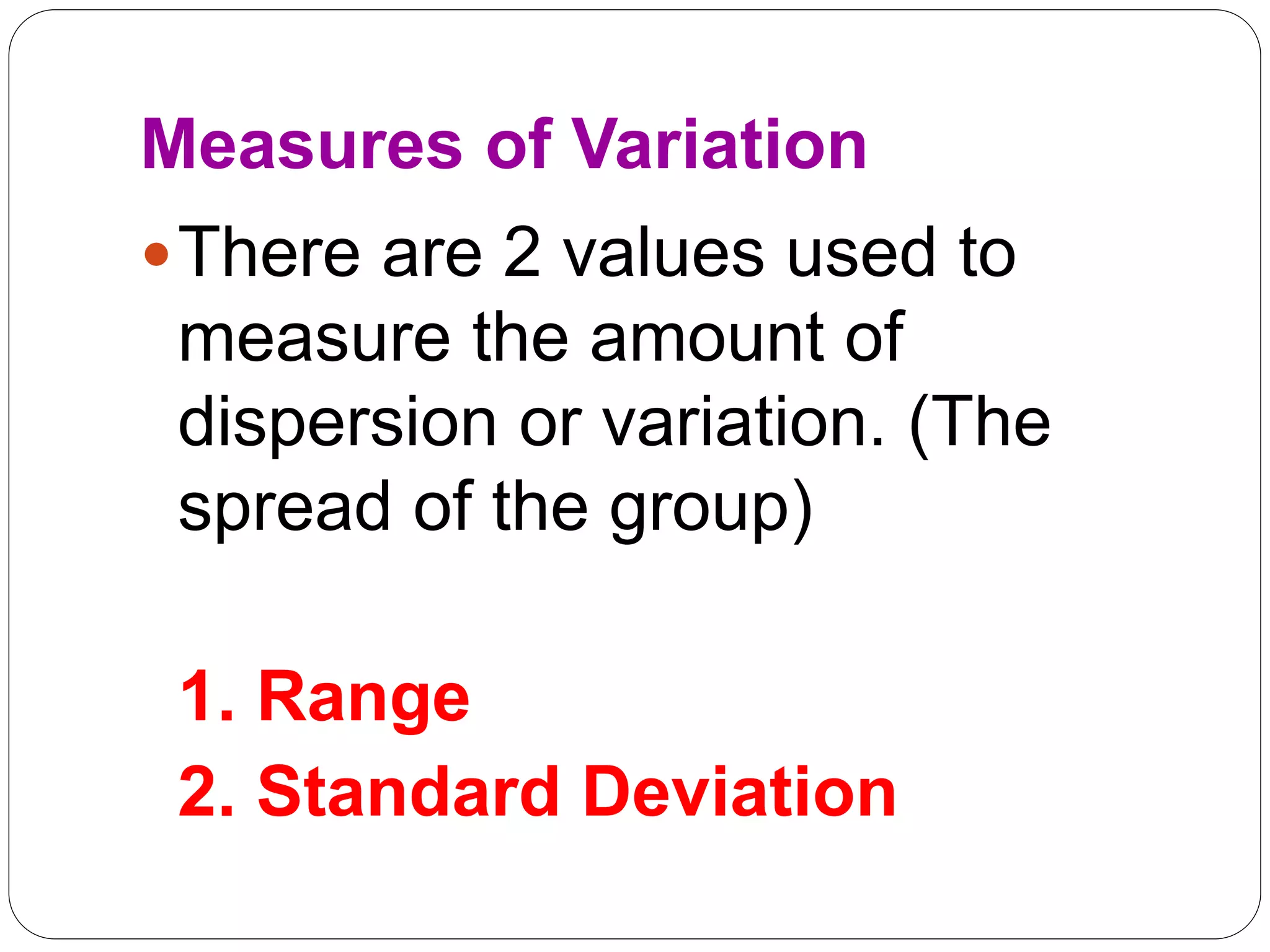 Measures of Variation
There are 2 values used to
measure the amount of
dispersion or variation. (The
spread of the group)
1. Range
2. Standard Deviation
 