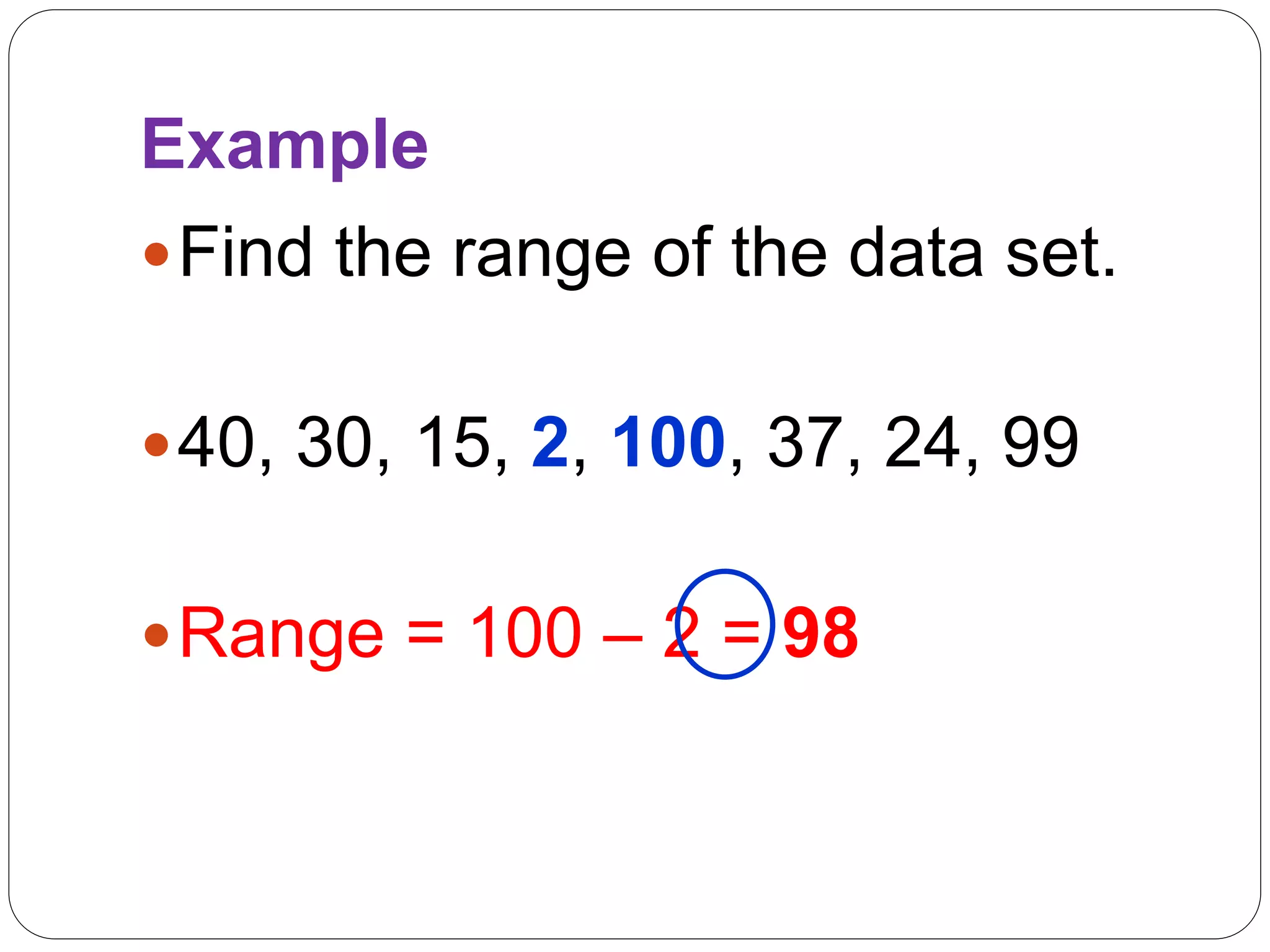 Example
Find the range of the data set.
40, 30, 15, 2, 100, 37, 24, 99
Range = 100 – 2 = 98
 