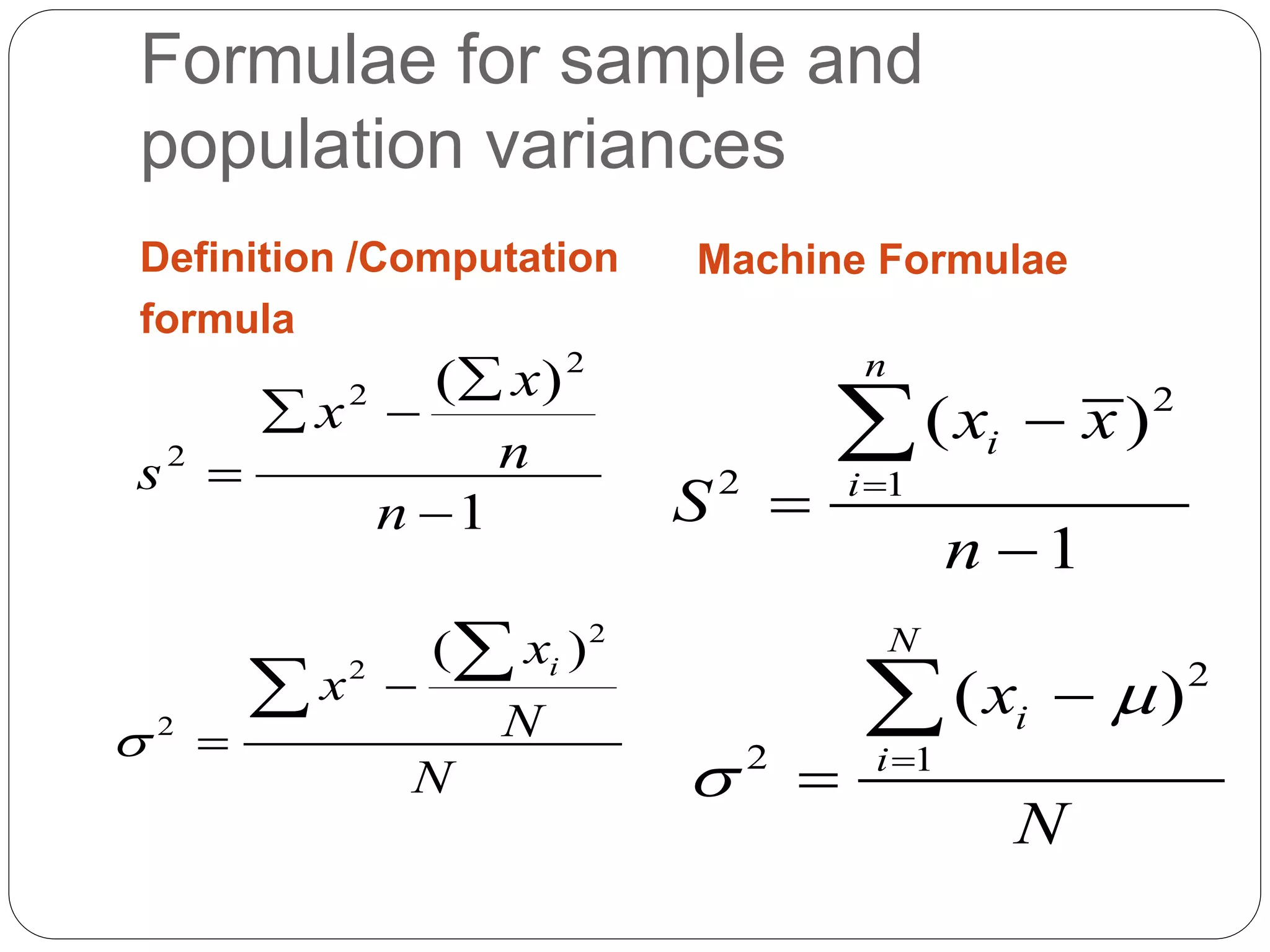 Formulae for sample and
population variances
Definition /Computation
formula
Machine Formulae
1
)
( 2
2
2





n
n
x
x
s
2
2 1
( )
1
n
i
i
x x
S
n





2
2 1
( )
N
i
i
x
N

 



2
2
2
( )
i
x
x
N
N





 