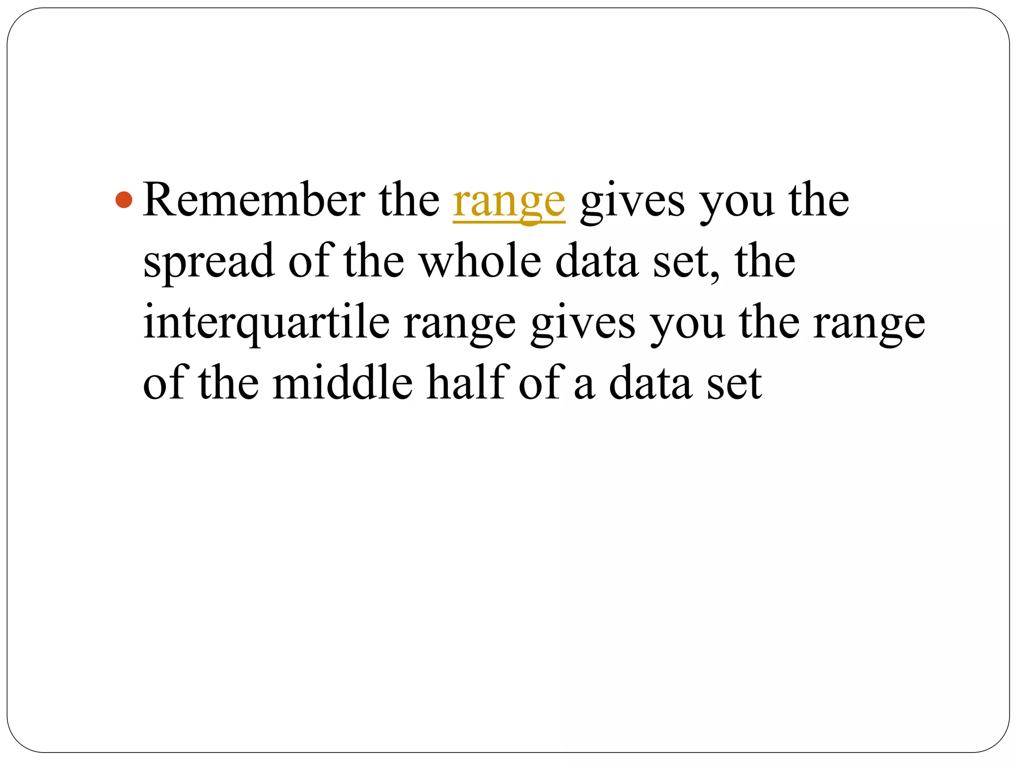 Remember the range gives you the
spread of the whole data set, the
interquartile range gives you the range
of the middle half of a data set
 