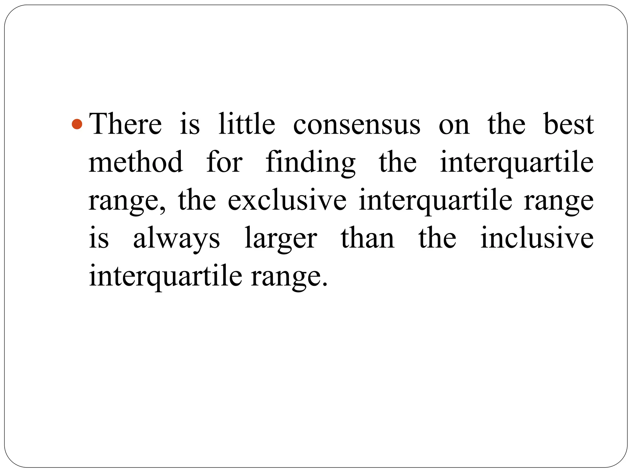There is little consensus on the best
method for finding the interquartile
range, the exclusive interquartile range
is always larger than the inclusive
interquartile range.
 