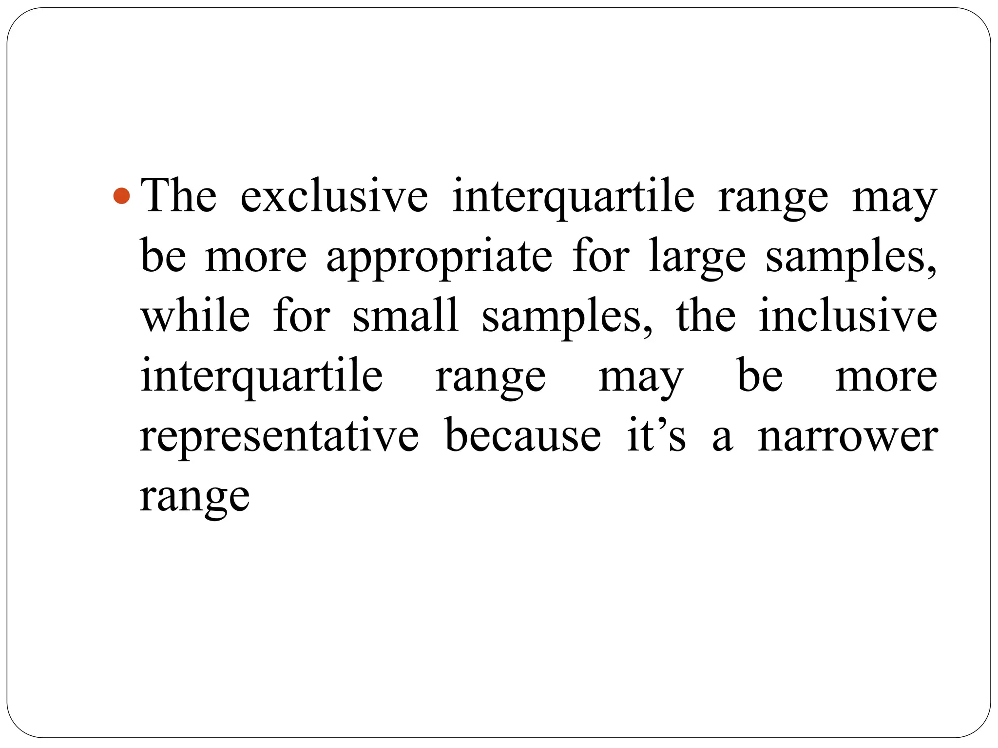 The exclusive interquartile range may
be more appropriate for large samples,
while for small samples, the inclusive
interquartile range may be more
representative because it’s a narrower
range
 