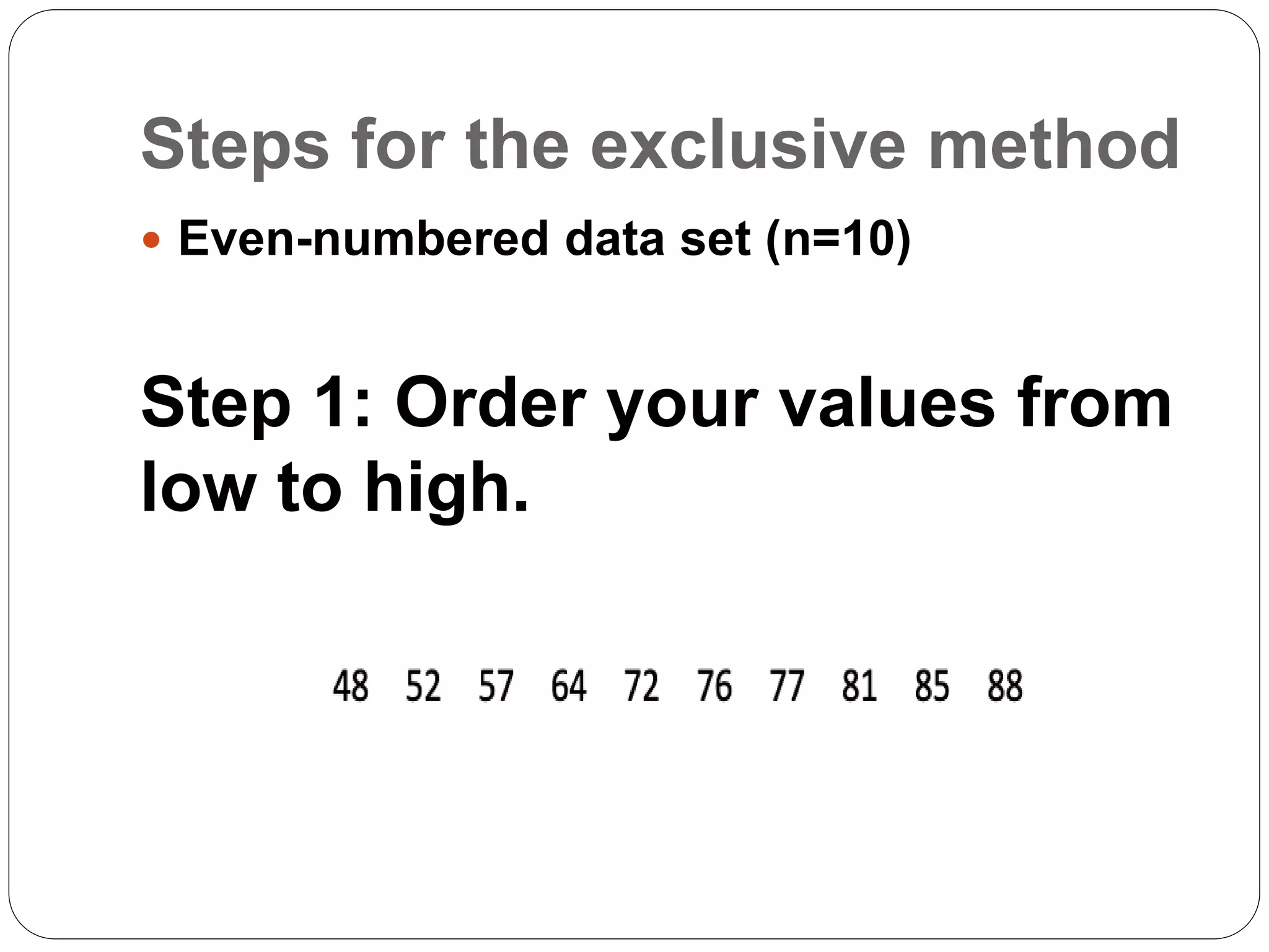 Steps for the exclusive method
 Even-numbered data set (n=10)
Step 1: Order your values from
low to high.
 