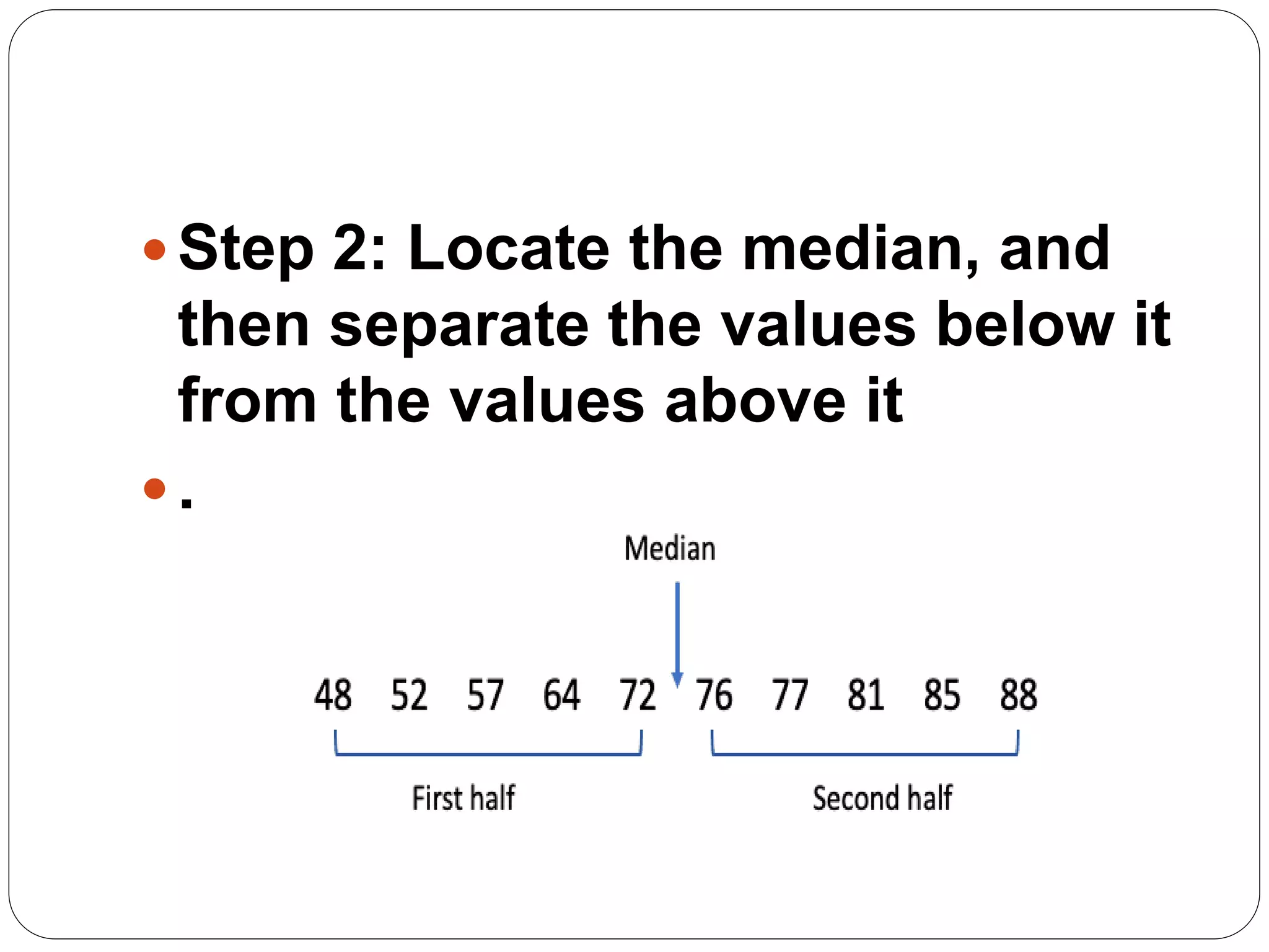 Step 2: Locate the median, and
then separate the values below it
from the values above it
.
 
