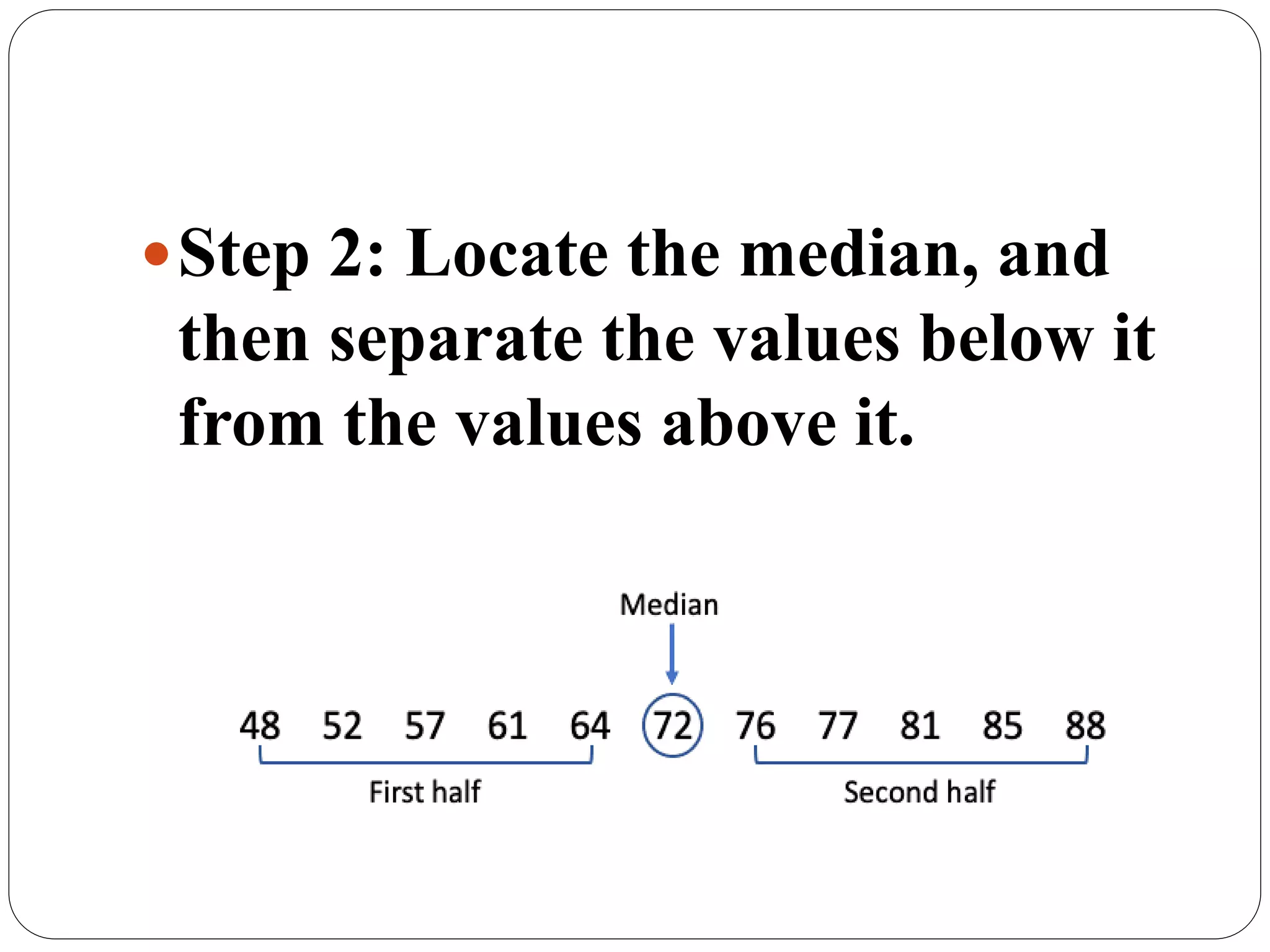 Step 2: Locate the median, and
then separate the values below it
from the values above it.
 