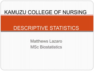 Matthews Lazaro
MSc Biostatistics
DESCRIPTIVE STATISTICS
KAMUZU COLLEGE OF NURSING
 