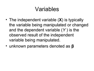 Variables The independent variable ( X ) is typically the variable being manipulated or changed and the dependent variable ( Y  ) is the observed result of the independent variable being manipulated.  unknown parameters denoted as  β   
