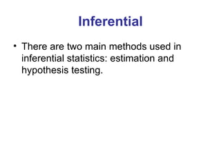 Inferential There are two main methods used in inferential statistics: estimation and hypothesis testing.  