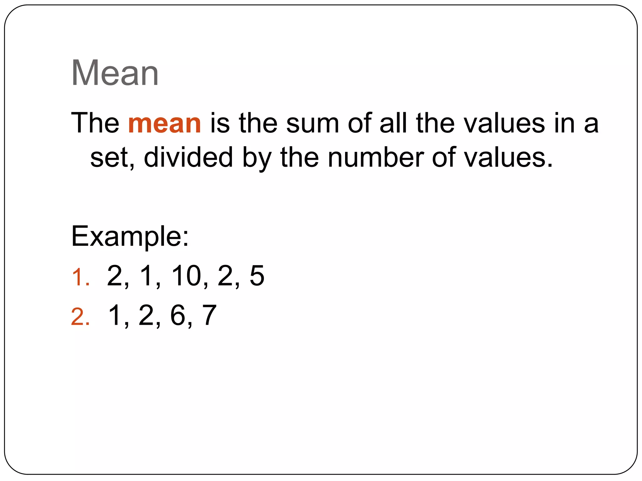 Mean
The mean is the sum of all the values in a
 set, divided by the number of values.

Example:
1. 2, 1, 10, 2, 5
2. 1, 2, 6, 7
 