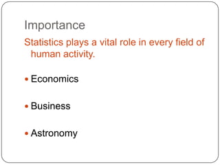 Importance
Statistics plays a vital role in every field of
 human activity.

 Economics


 Business


 Astronomy
 