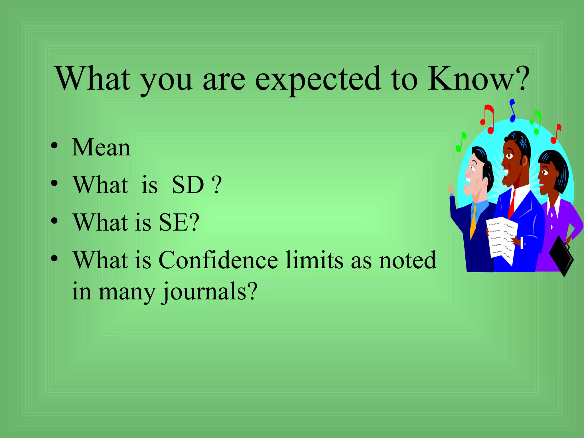 What you are expected to Know?
•   Mean
•   What is SD ?
•   What is SE?
•   What is Confidence limits as noted
    in many journals?
 