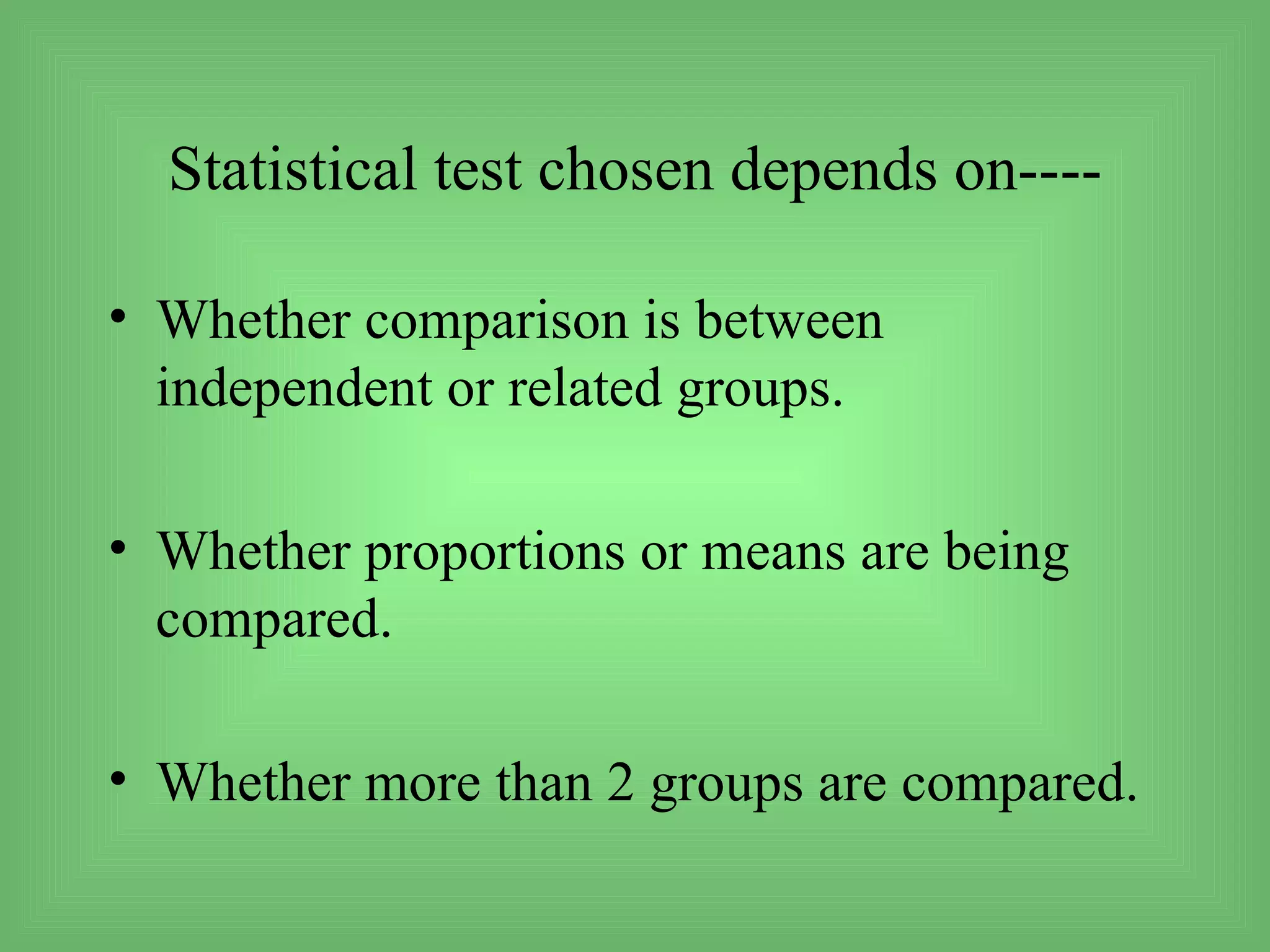 Statistical test chosen depends on----

• Whether comparison is between
  independent or related groups.

• Whether proportions or means are being
  compared.

• Whether more than 2 groups are compared.
 