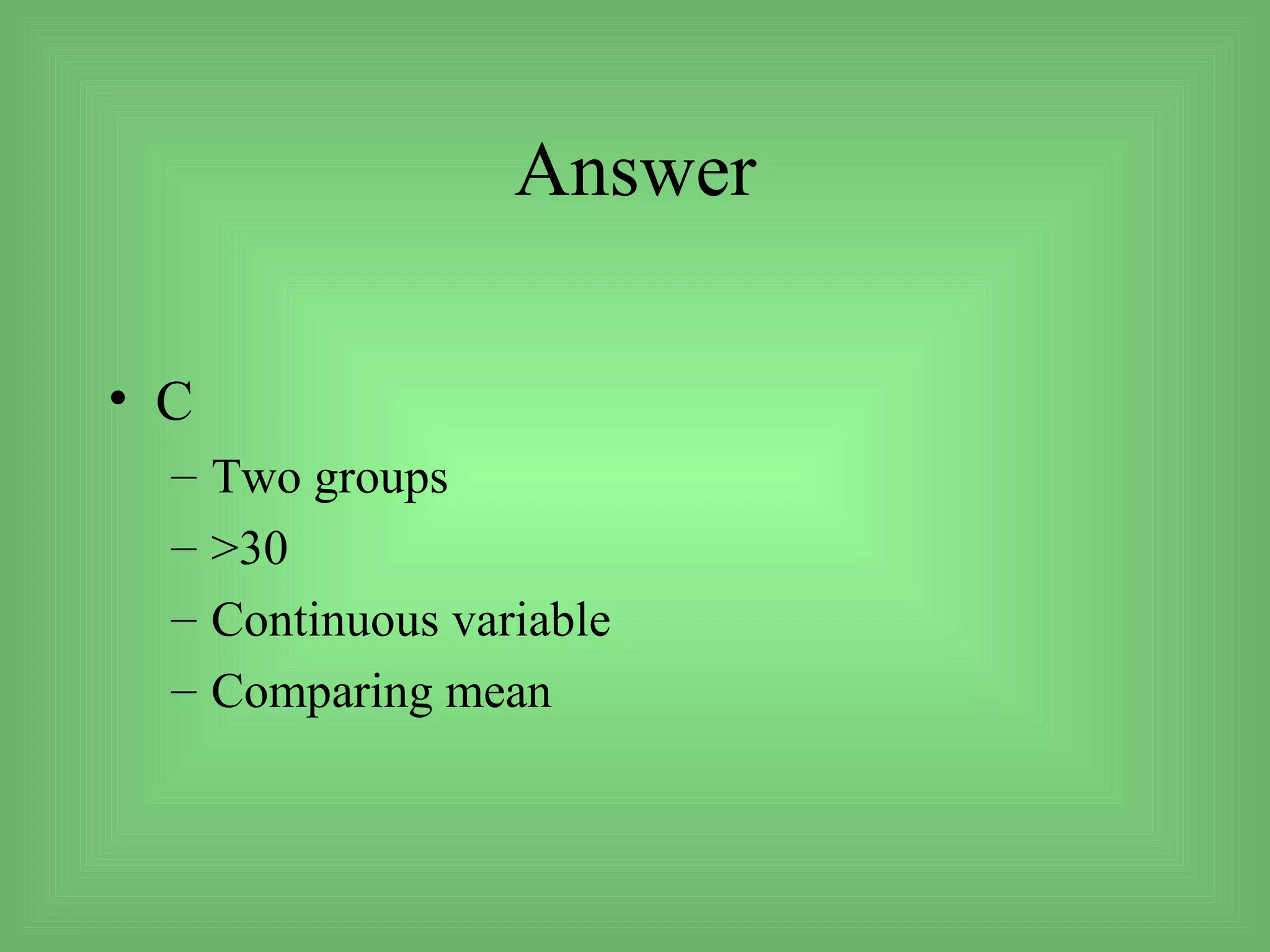 Answer

• C
  –   Two groups
  –   >30
  –   Continuous variable
  –   Comparing mean
 