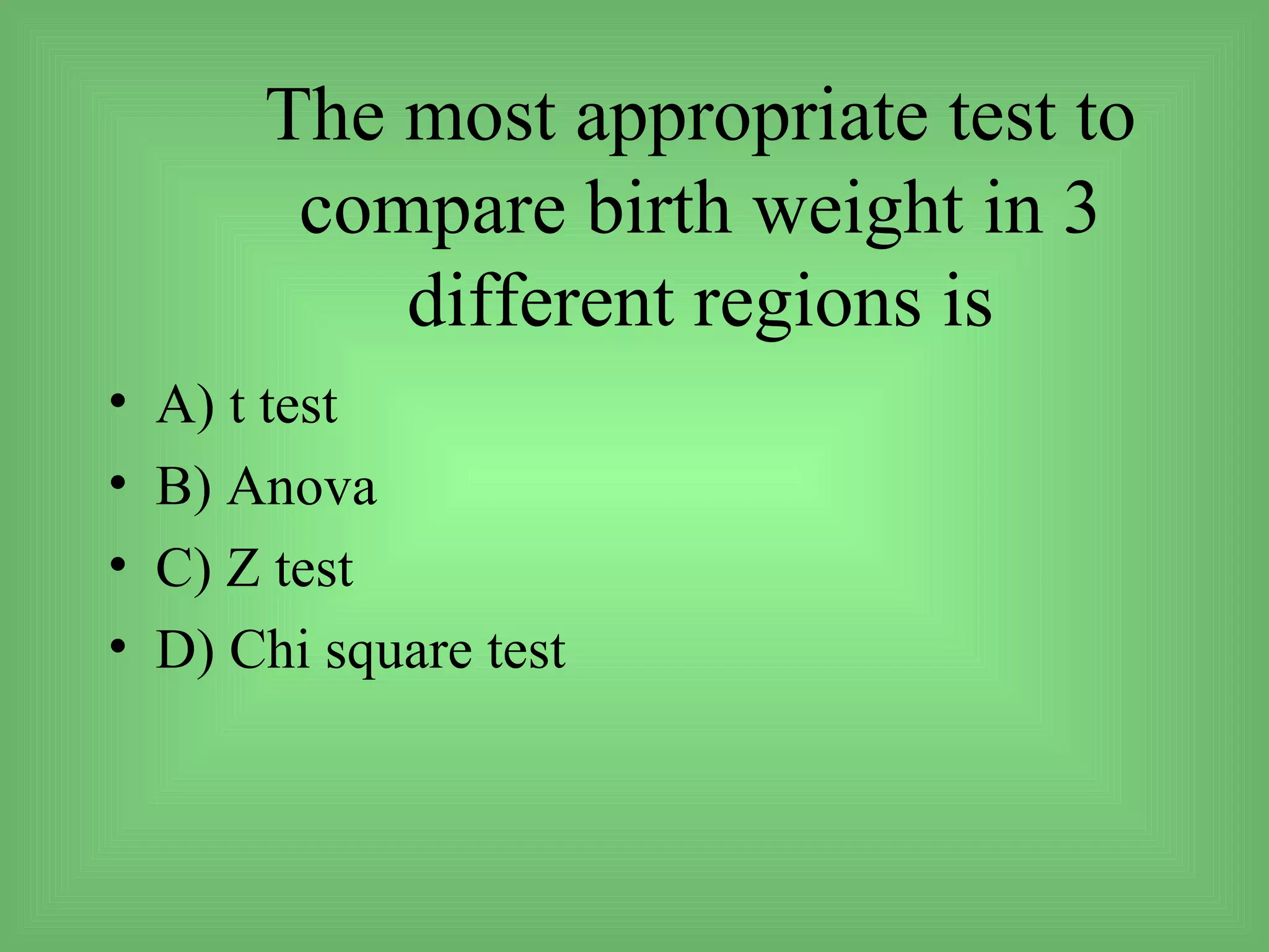 The most appropriate test to
         compare birth weight in 3
            different regions is
•   A) t test
•   B) Anova
•   C) Z test
•   D) Chi square test
 