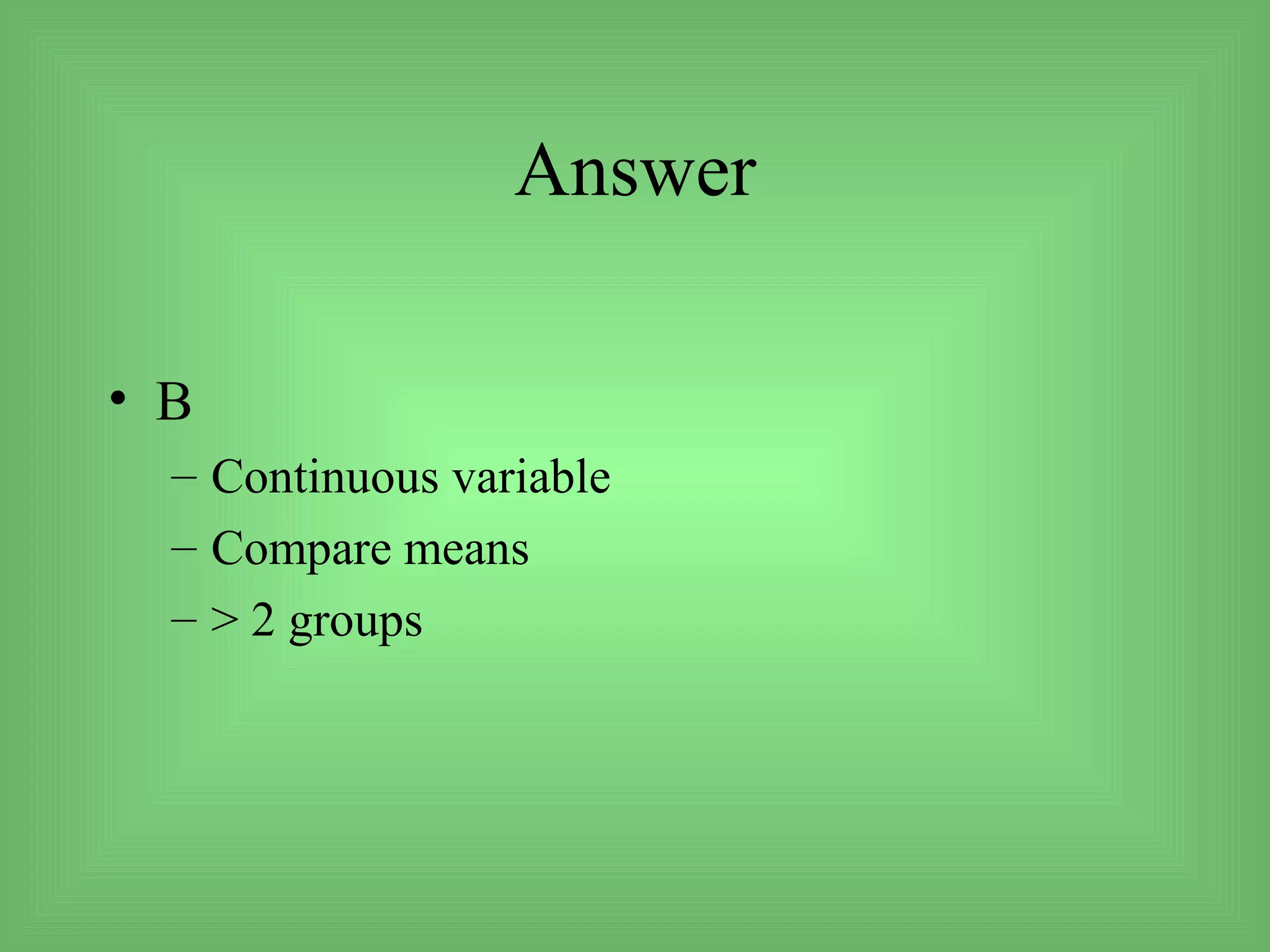 Answer

• B
  – Continuous variable
  – Compare means
  – > 2 groups
 