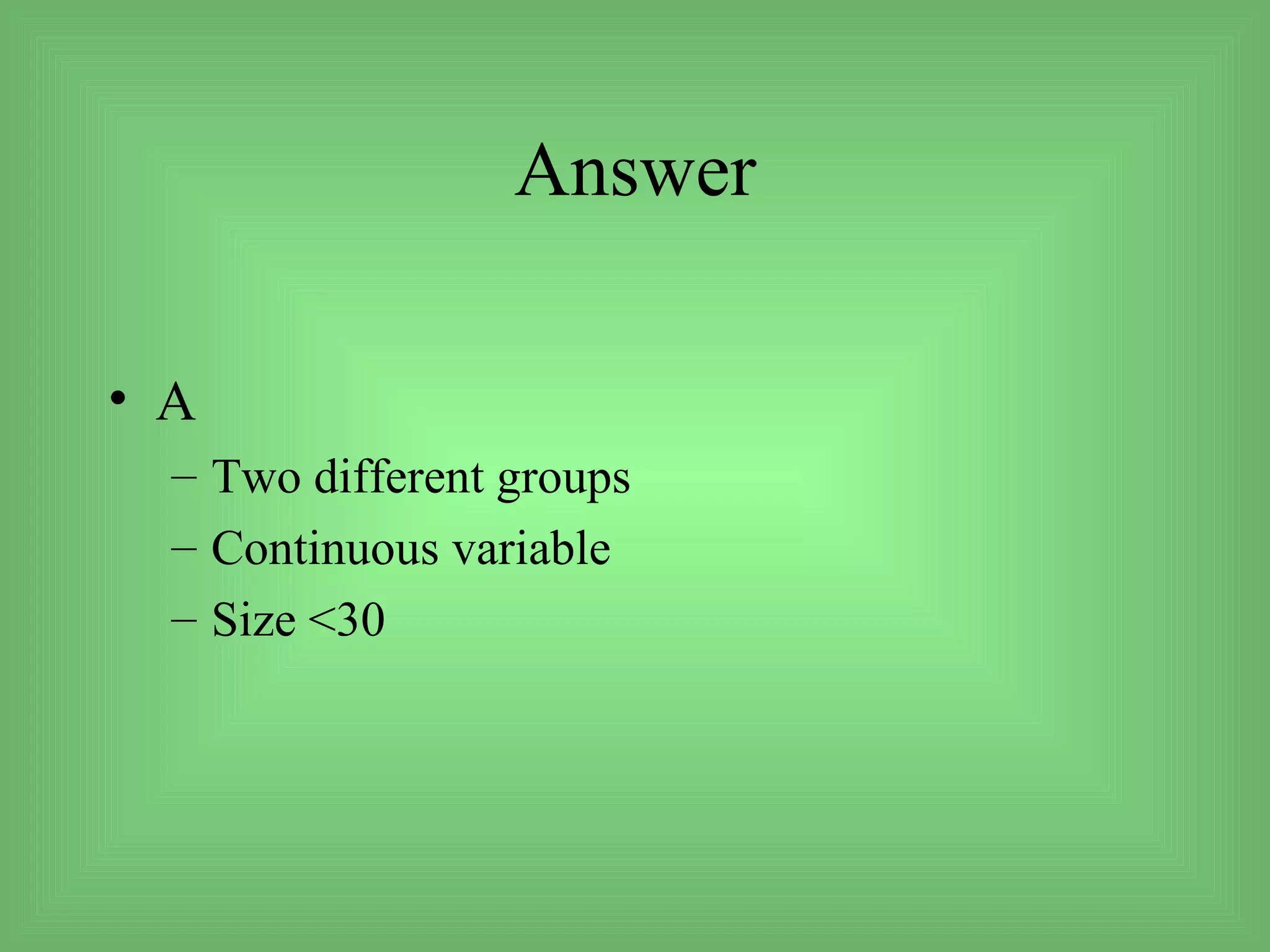 Answer

• A
  – Two different groups
  – Continuous variable
  – Size <30
 