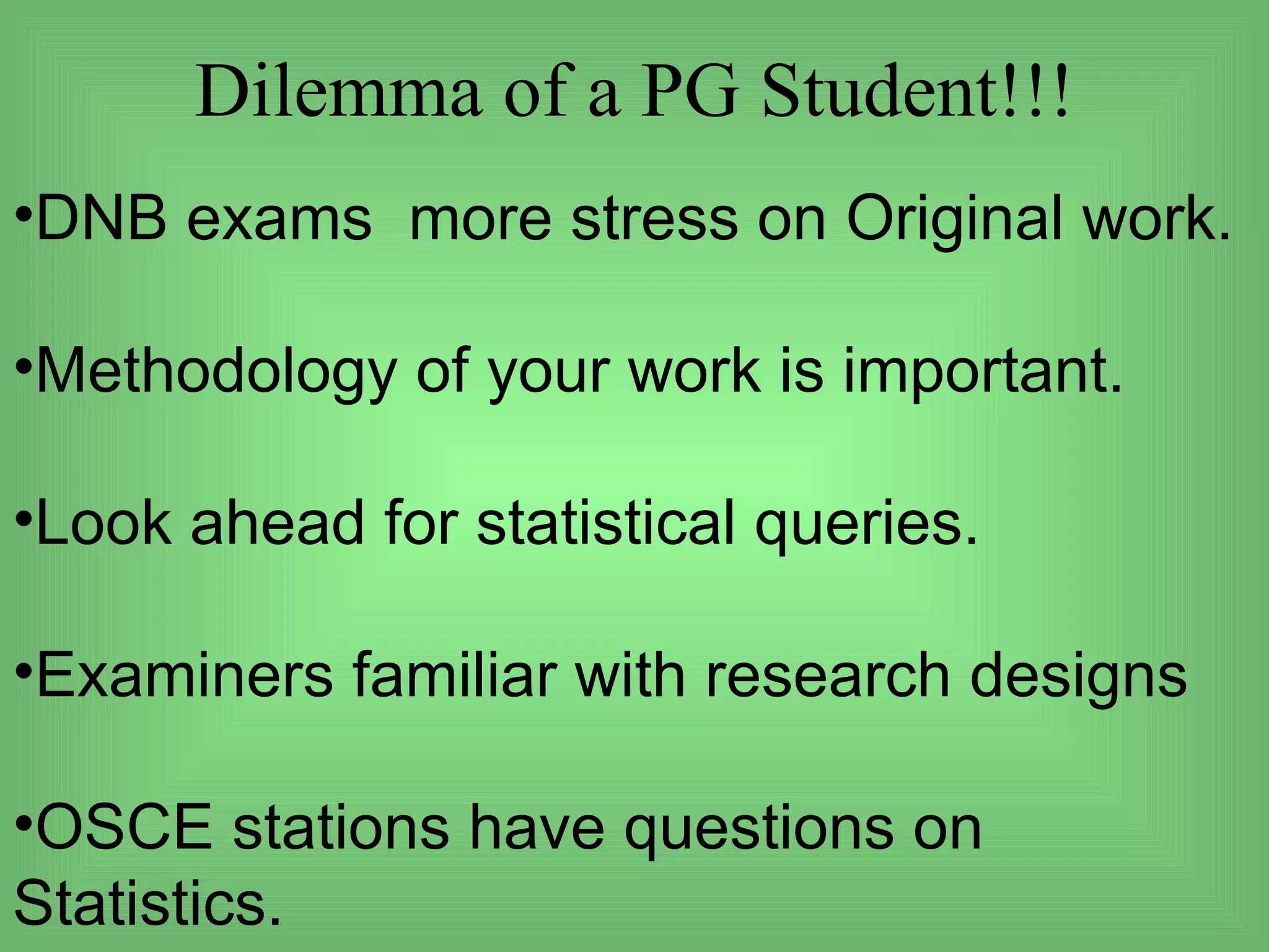 Dilemma of a PG Student!!!
•DNB exams more stress on Original work.

•Methodology of your work is important.

•Look ahead for statistical queries.

•Examiners familiar with research designs

•OSCE stations have questions on
Statistics.
 