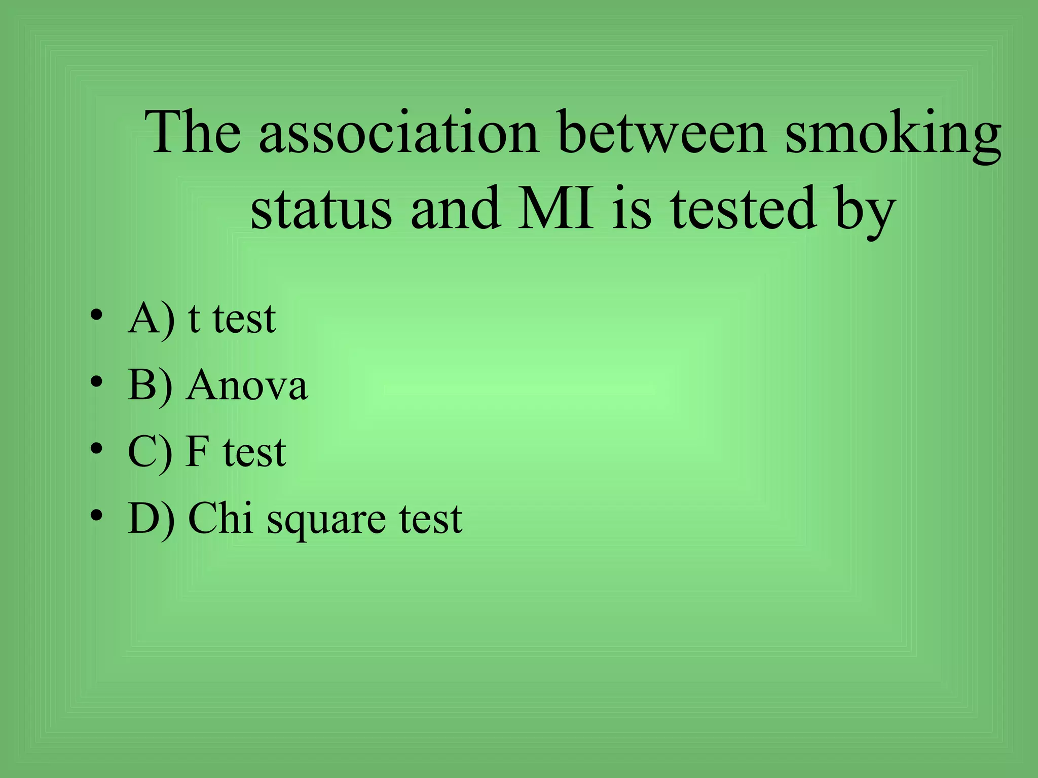 The association between smoking
       status and MI is tested by
•   A) t test
•   B) Anova
•   C) F test
•   D) Chi square test
 
