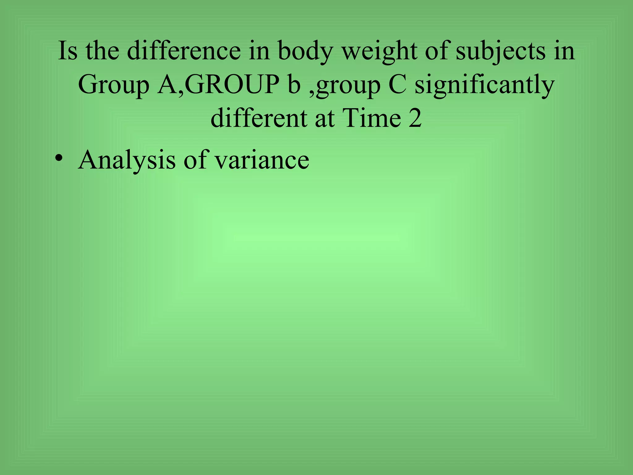 Is the difference in body weight of subjects in
  Group A,GROUP b ,group C significantly
               different at Time 2
• Analysis of variance
 