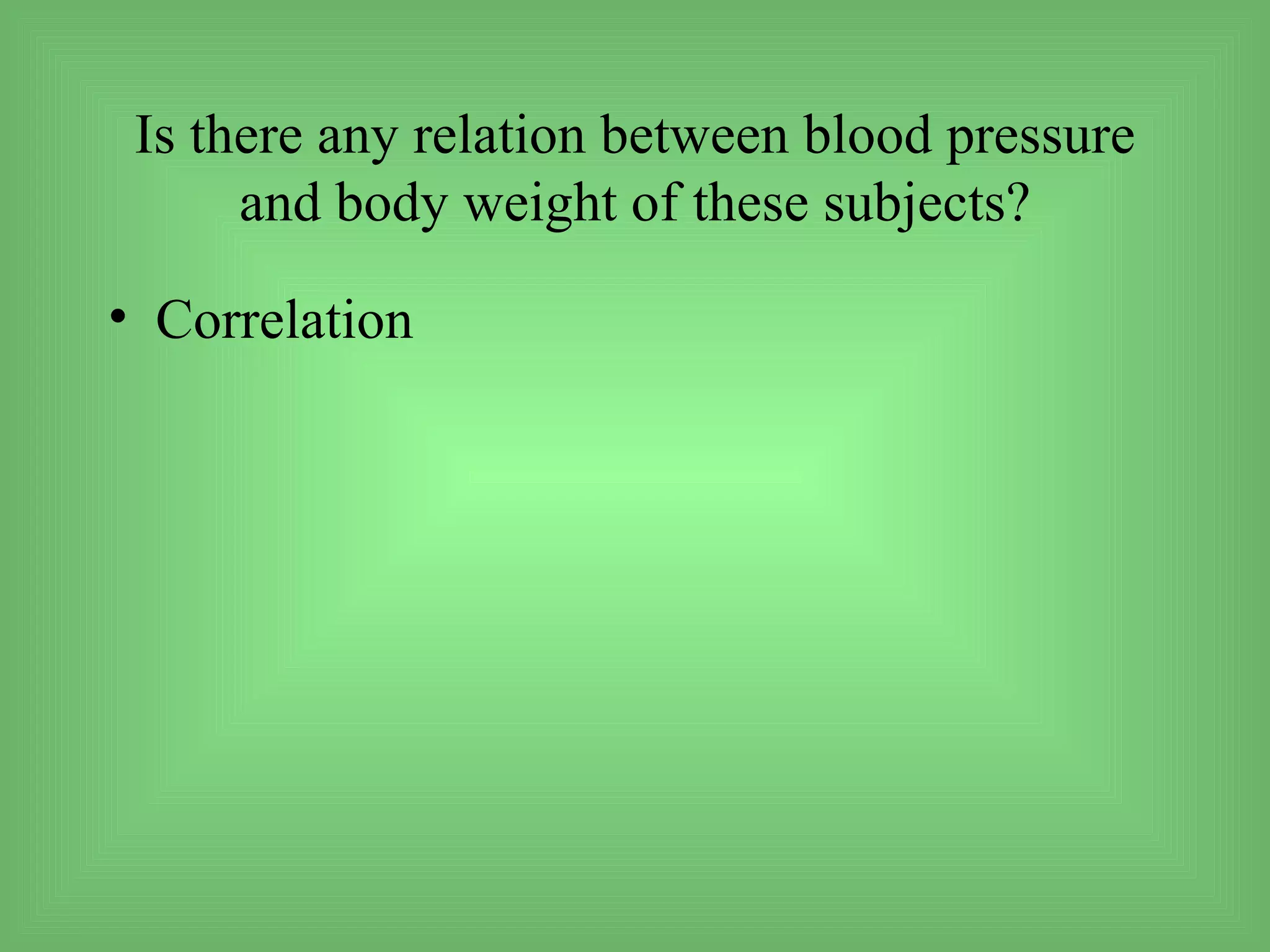 Is there any relation between blood pressure
      and body weight of these subjects?

• Correlation
 