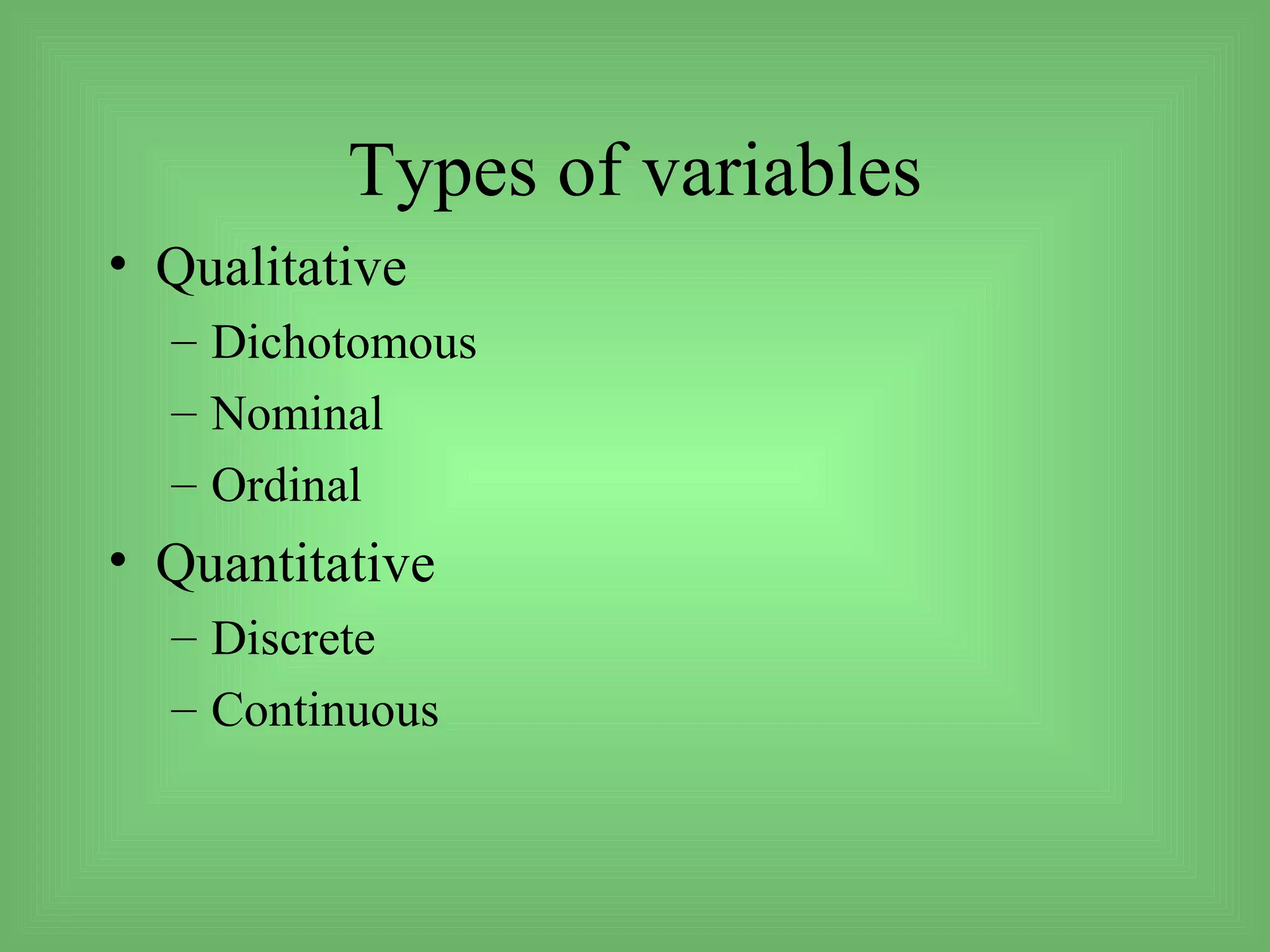 Types of variables
• Qualitative
  – Dichotomous
  – Nominal
  – Ordinal
• Quantitative
  – Discrete
  – Continuous
 