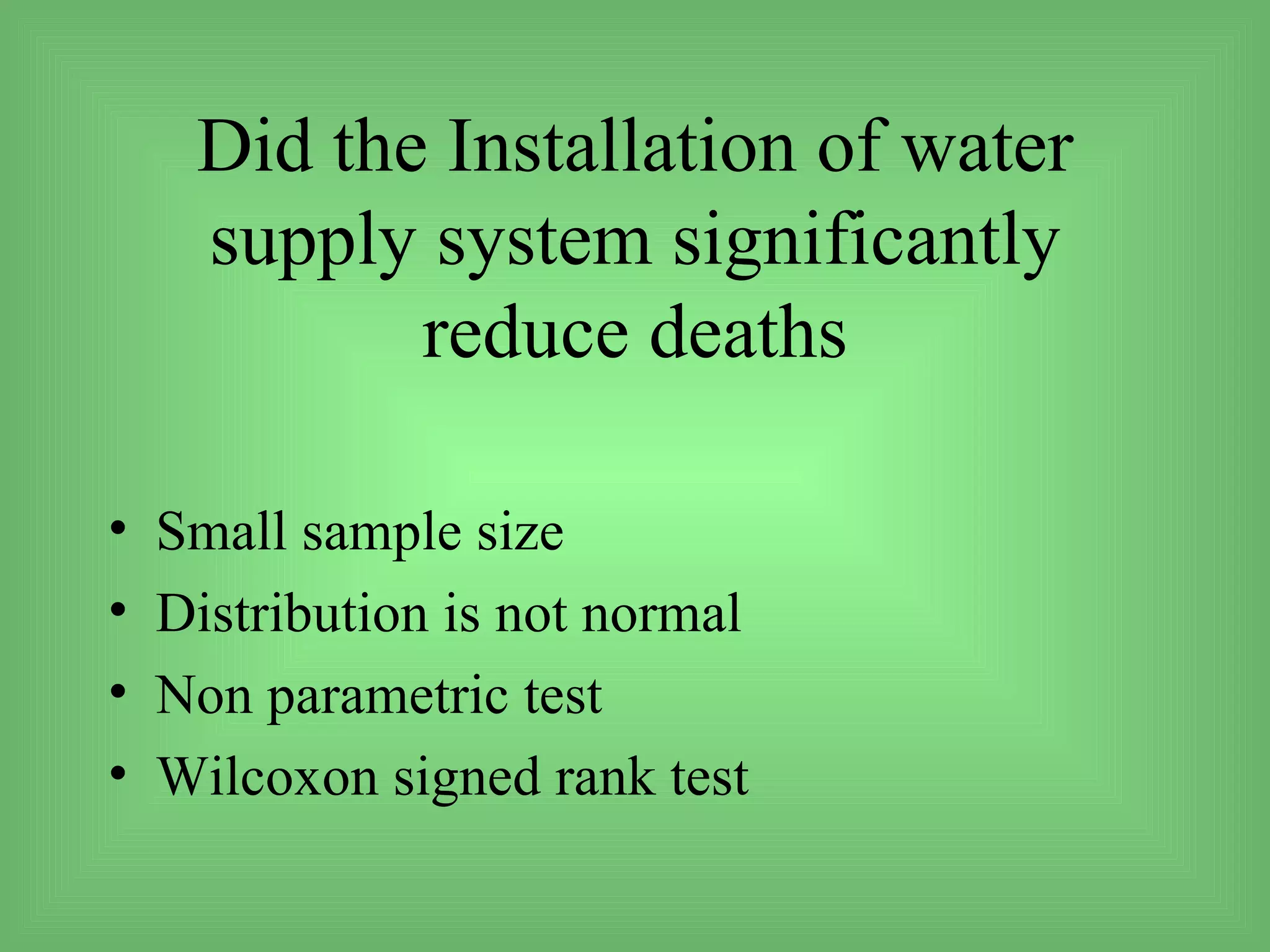 Did the Installation of water
     supply system significantly
            reduce deaths

•   Small sample size
•   Distribution is not normal
•   Non parametric test
•   Wilcoxon signed rank test
 