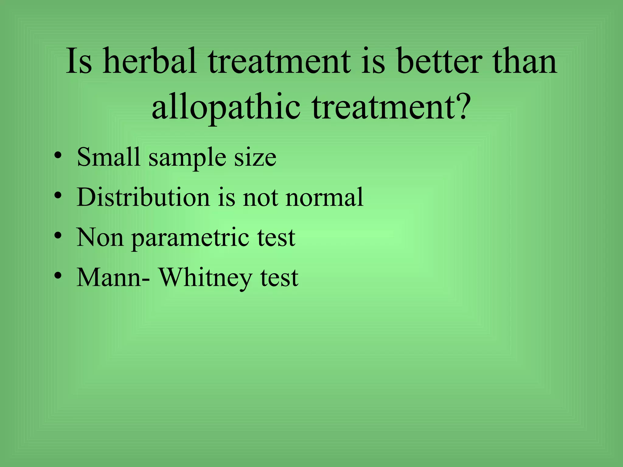 Is herbal treatment is better than
          allopathic treatment?
•   Small sample size
•   Distribution is not normal
•   Non parametric test
•   Mann- Whitney test
 