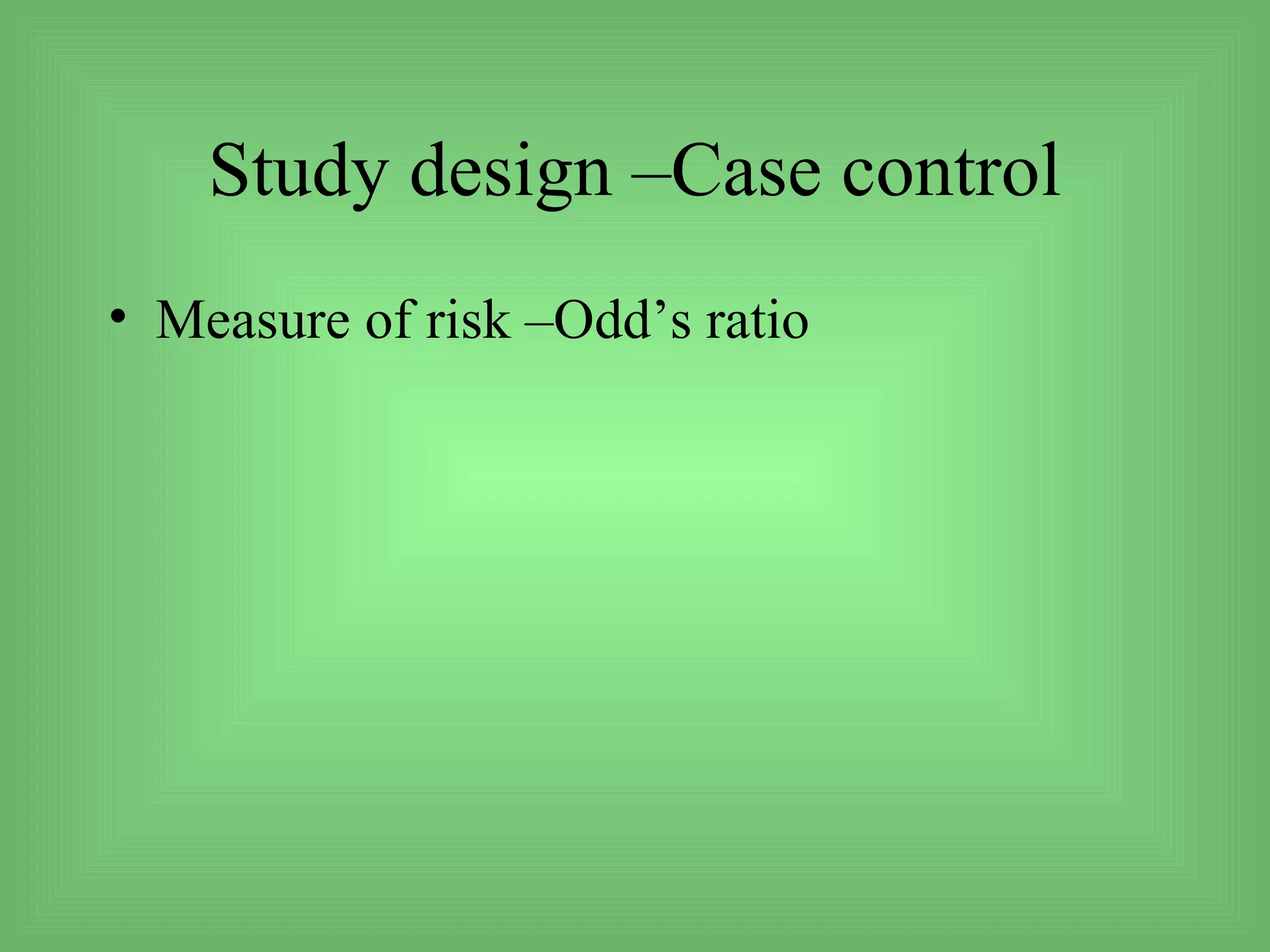 Study design –Case control
• Measure of risk –Odd’s ratio
 