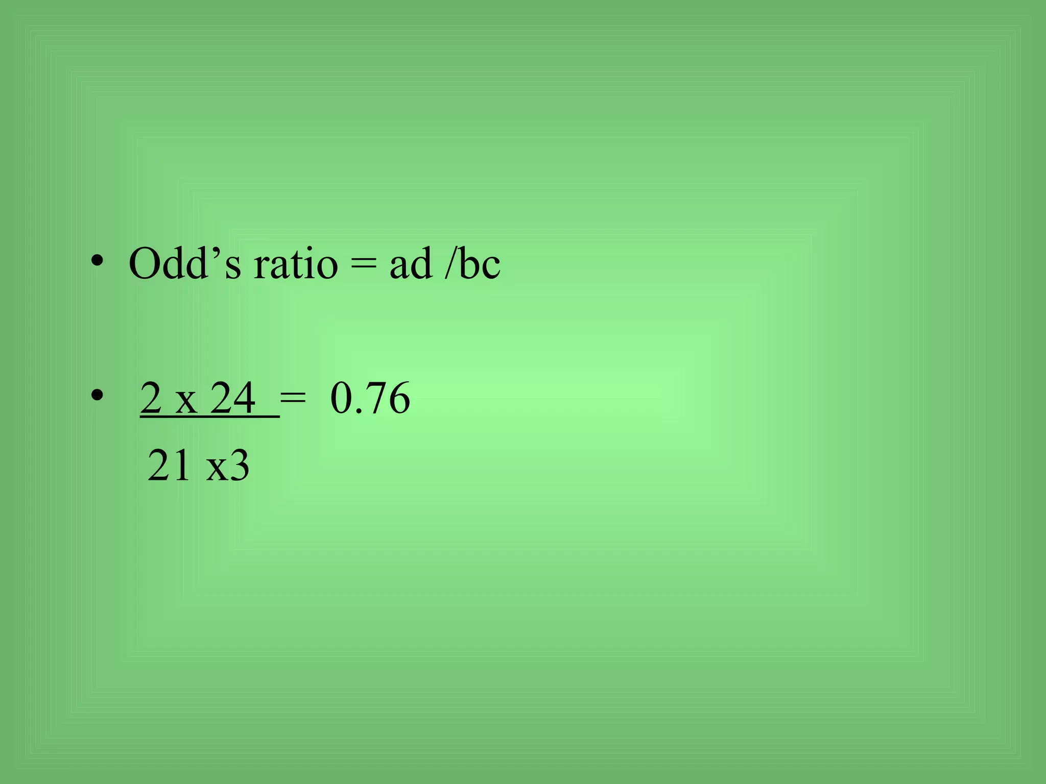 • Odd’s ratio = ad /bc

• 2 x 24 = 0.76
  21 x3
 