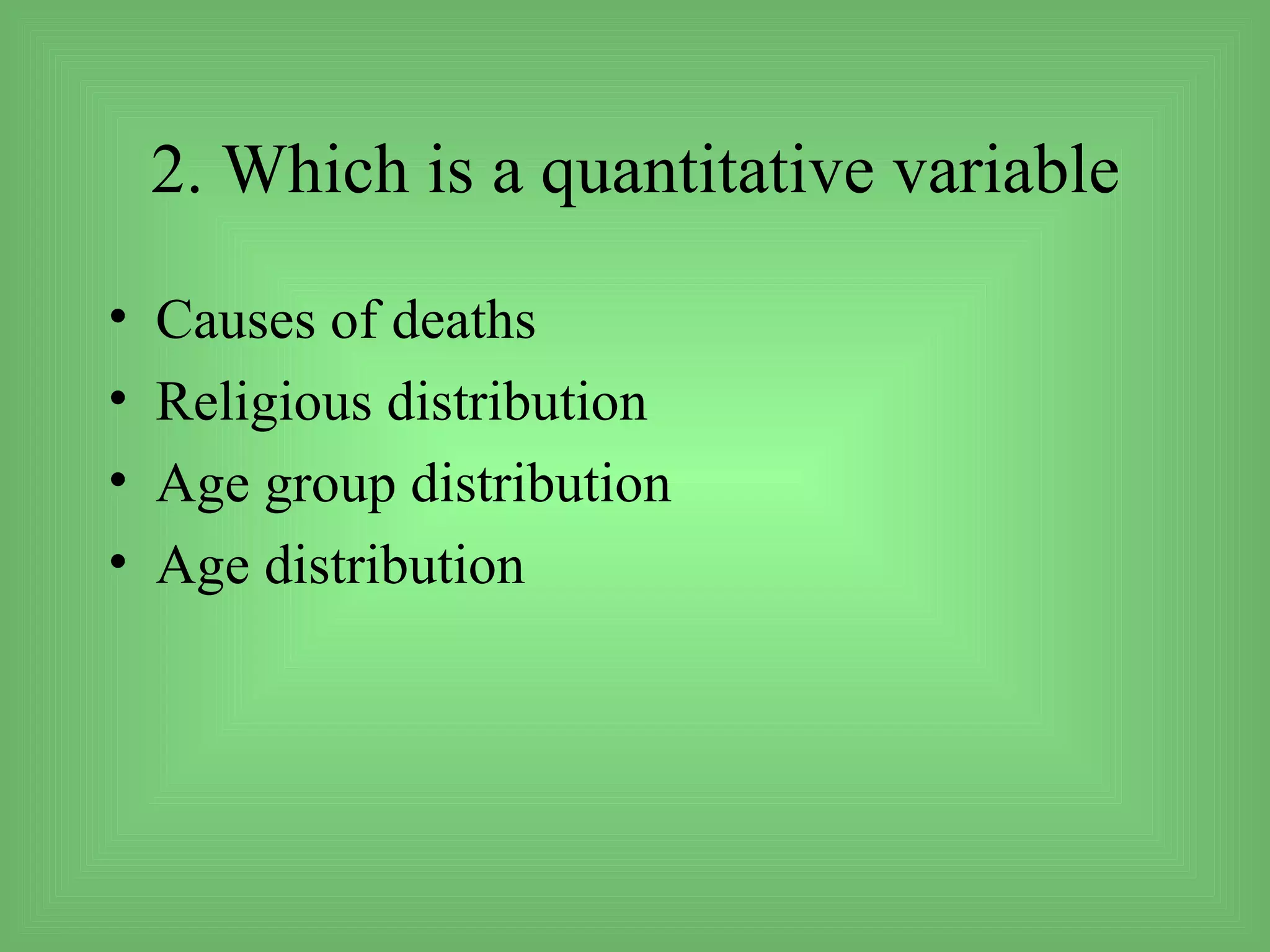 2. Which is a quantitative variable

•   Causes of deaths
•   Religious distribution
•   Age group distribution
•   Age distribution
 
