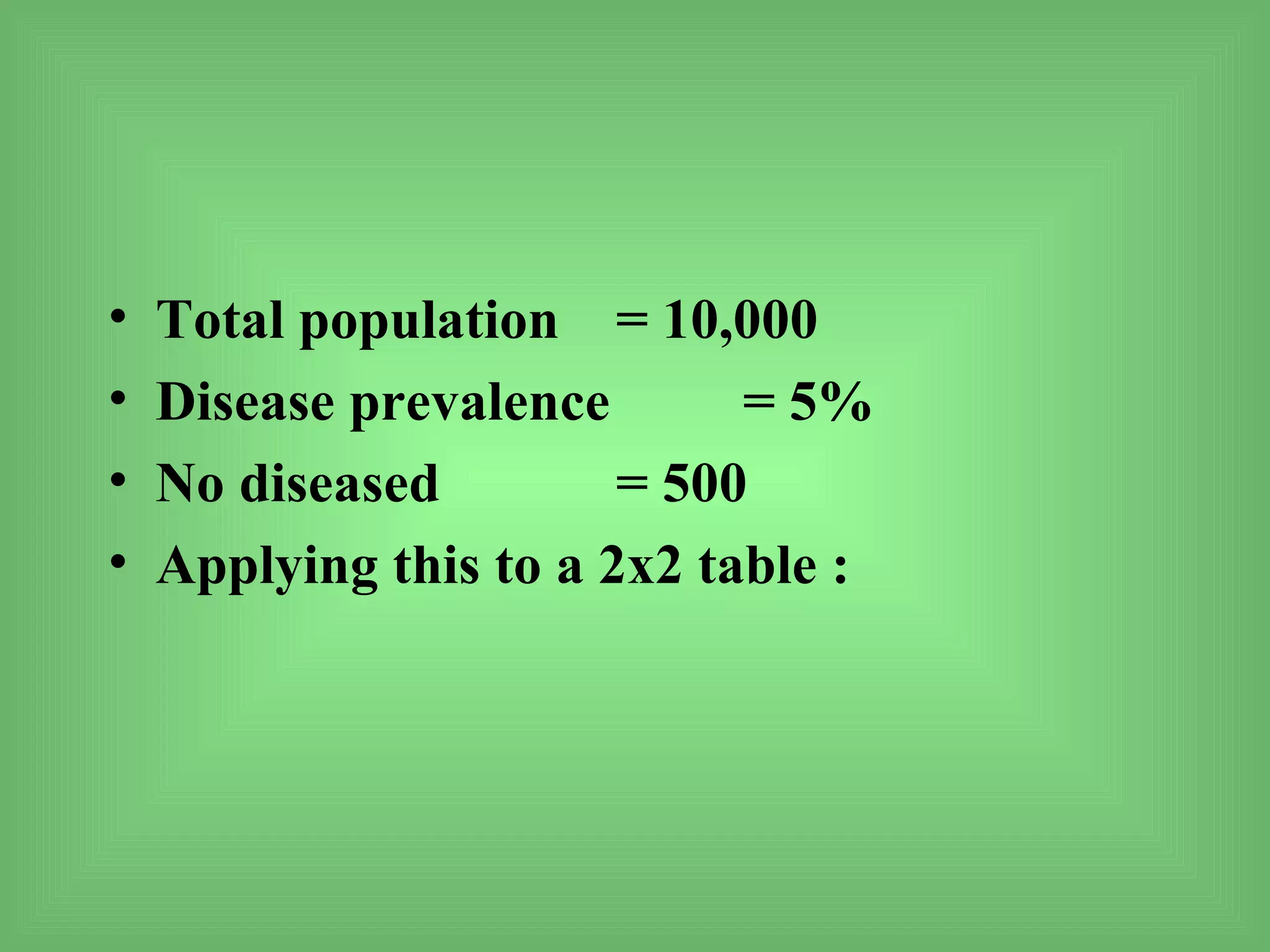 •   Total population = 10,000
•   Disease prevalence       = 5%
•   No diseased         = 500
•   Applying this to a 2x2 table :
 