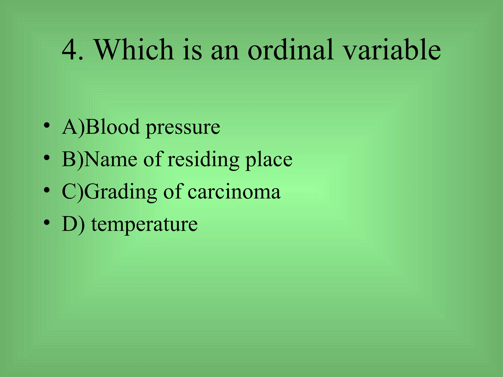 4. Which is an ordinal variable

•   A)Blood pressure
•   B)Name of residing place
•   C)Grading of carcinoma
•   D) temperature
 