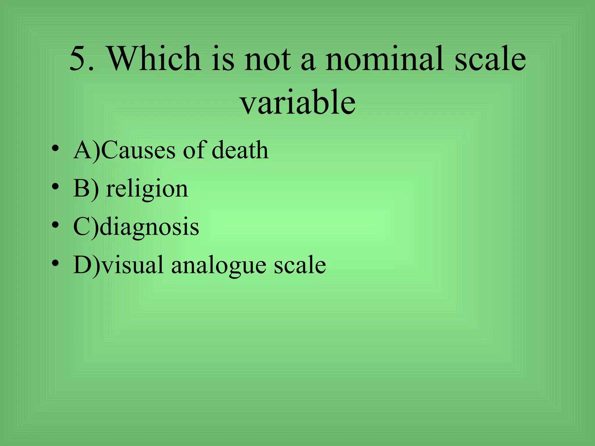 5. Which is not a nominal scale
               variable
•   A)Causes of death
•   B) religion
•   C)diagnosis
•   D)visual analogue scale
 