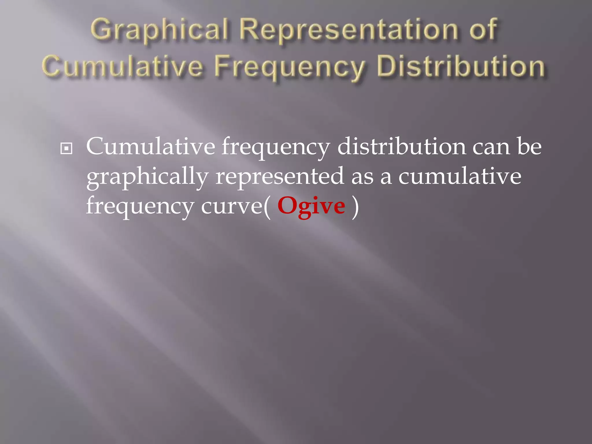    Cumulative frequency distribution can be
    graphically represented as a cumulative
    frequency curve( Ogive )
 