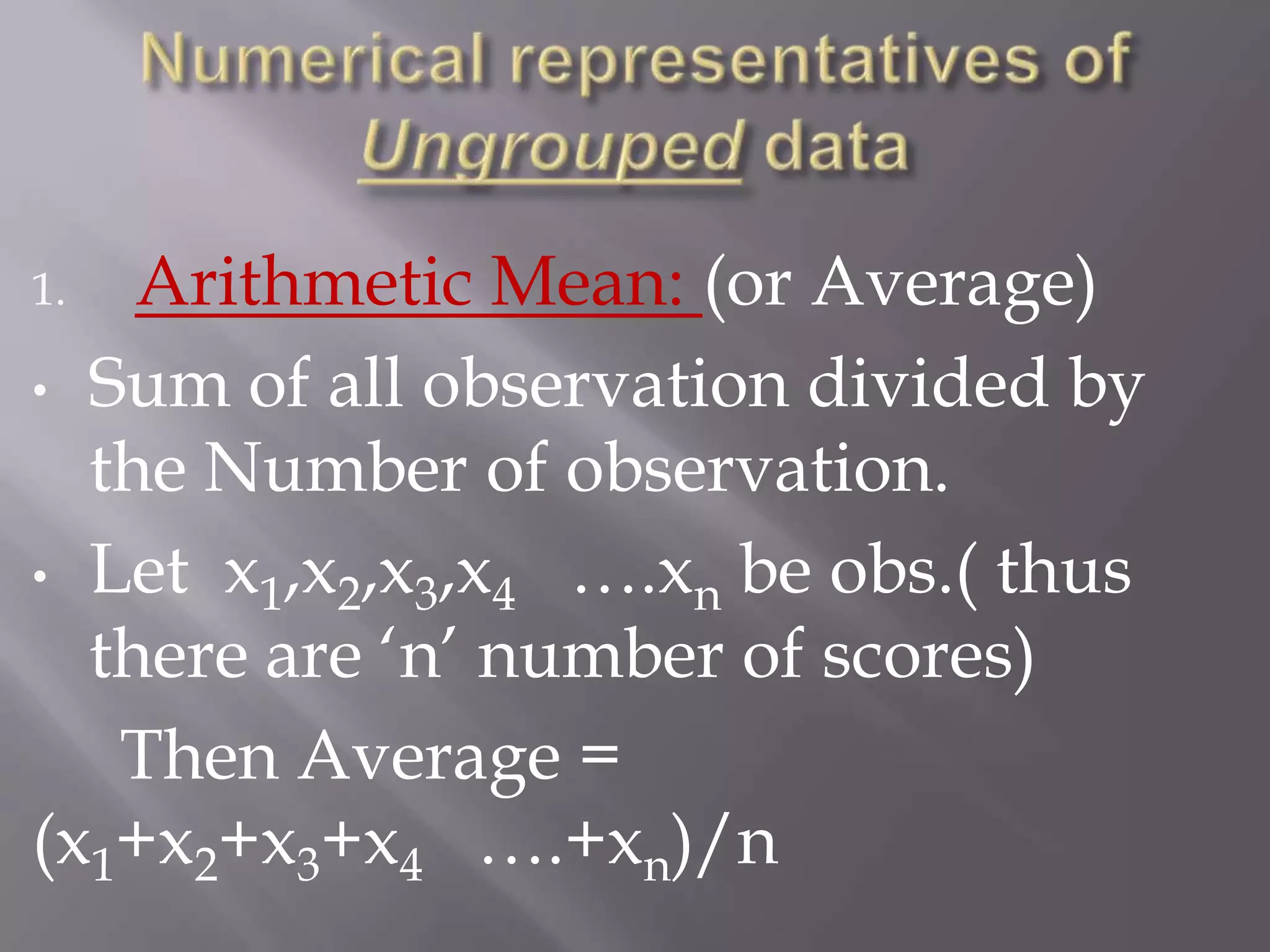 1.  Arithmetic Mean: (or Average)
• Sum of all observation divided by
  the Number of observation.
• Let x1,x2,x3,x4 ….xn be obs.( thus
  there are „n‟ number of scores)
   Then Average =
(x1+x2+x3+x4 ….+xn)/n
 