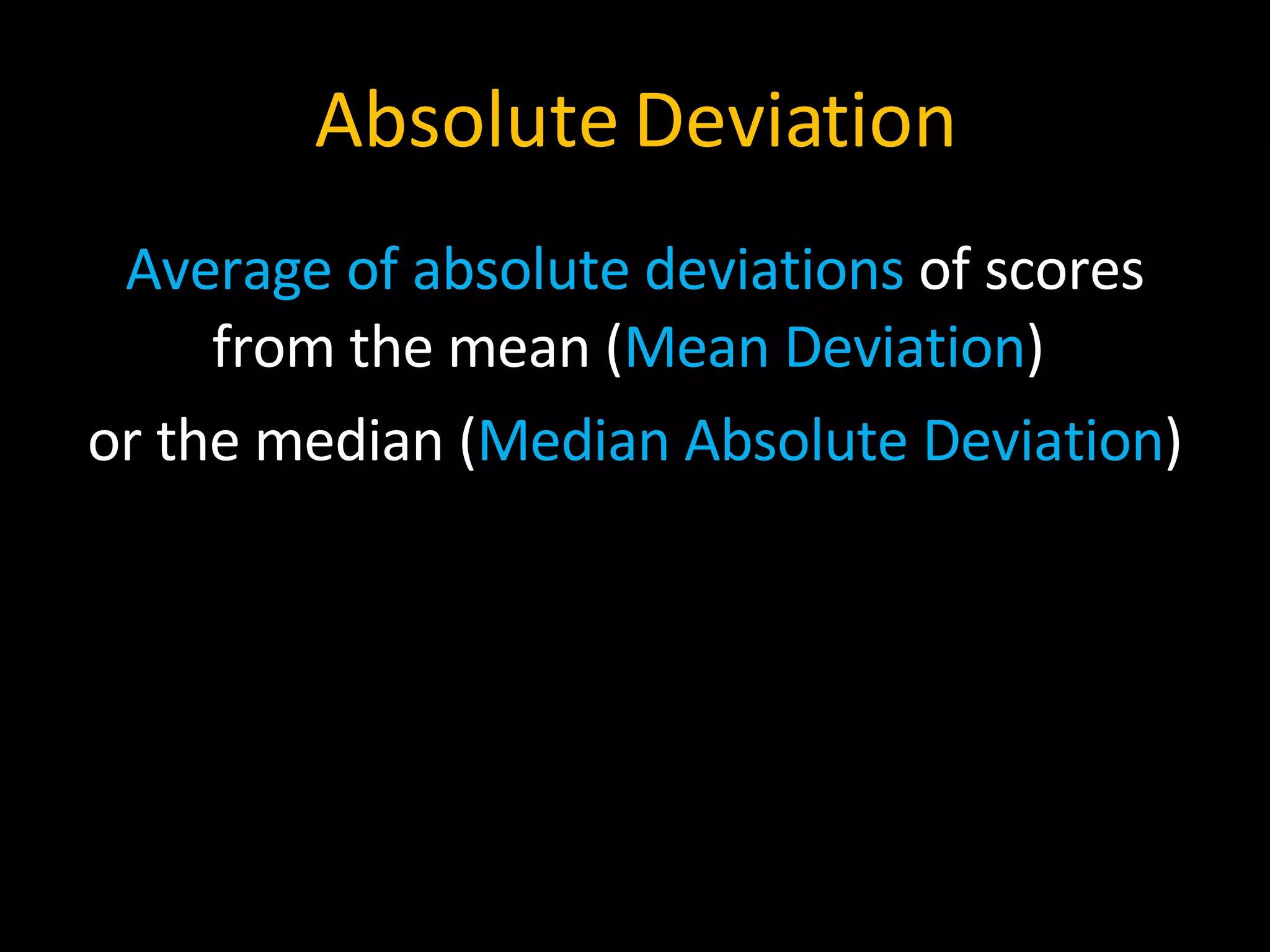 Absolute Deviation Average of absolute deviations  of scores from the mean ( Mean Deviation )  or the median ( Median Absolute Deviation ) 