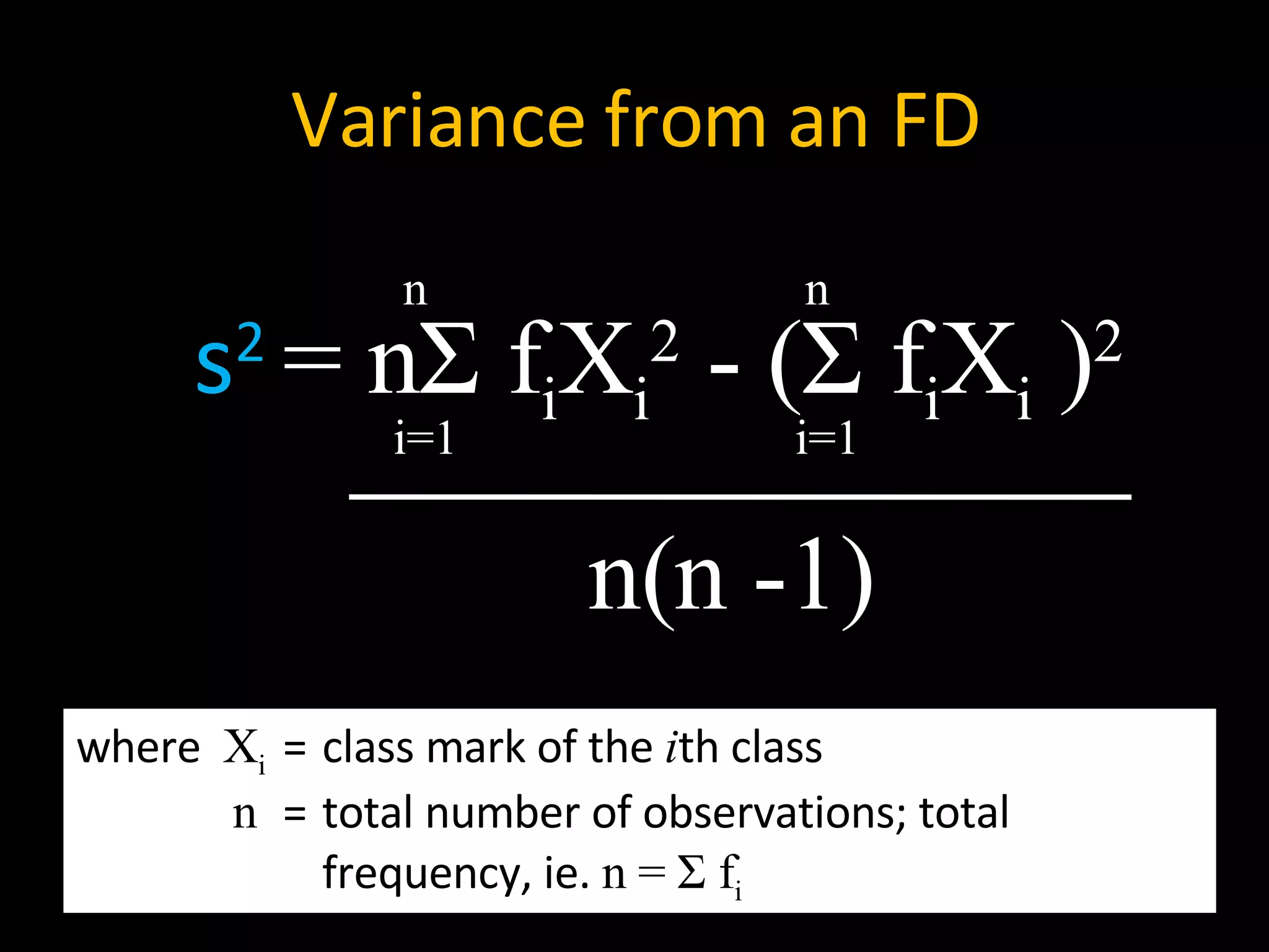 Variance from an FD s 2   = n Σ  f i X i 2  - ( Σ  f i X i  ) 2 n i=1 n(n -1) n i=1 where  X i = class mark of the  i th class n = total number of observations; total  frequency, ie.  n =  Σ  f i 