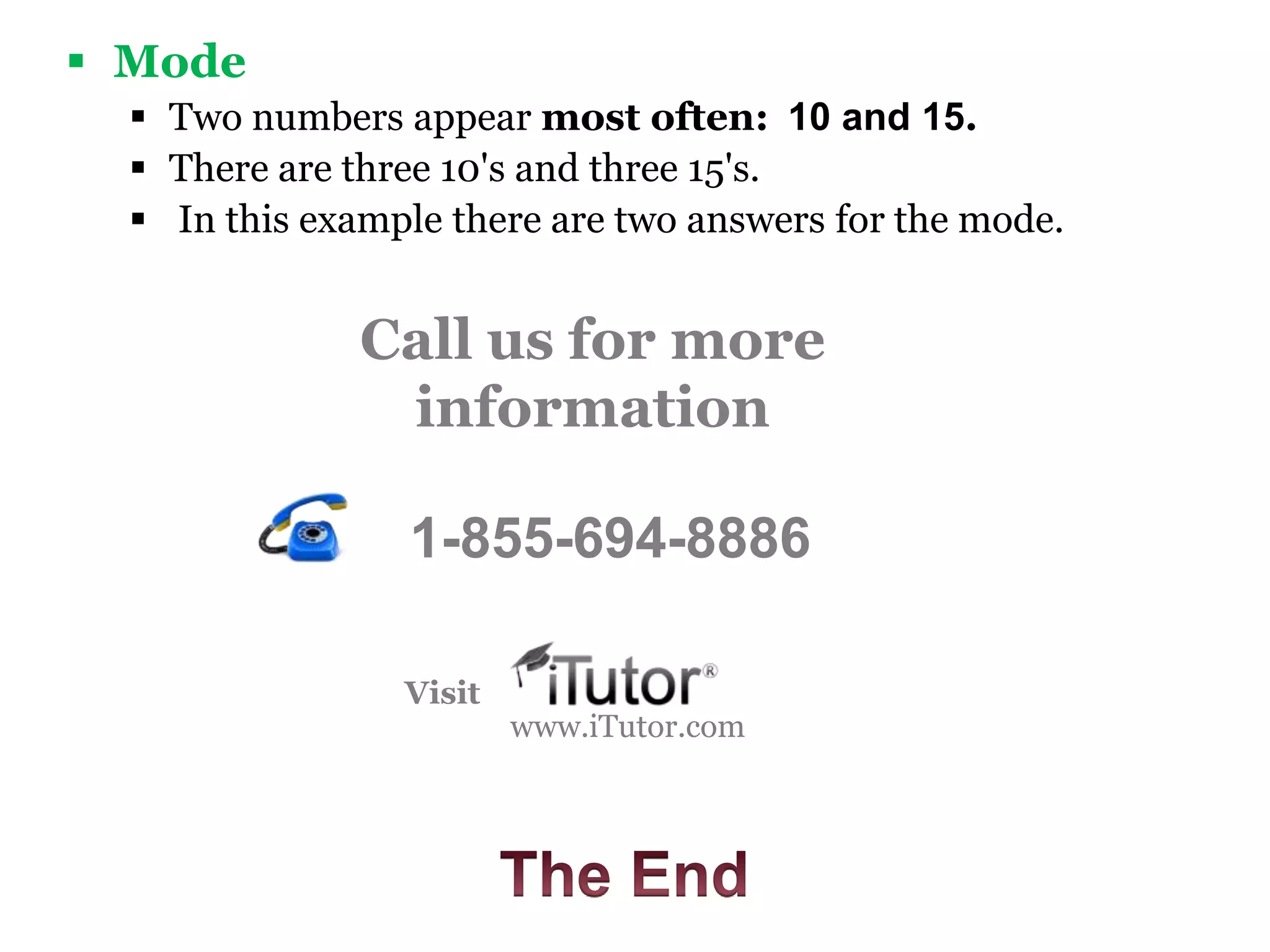  Mode
 Two numbers appear most often: 10 and 15.
 There are three 10's and three 15's.
 In this example there are two answers for the mode.
Call us for more
information
www.iTutor.com
1-855-694-8886
Visit
 
