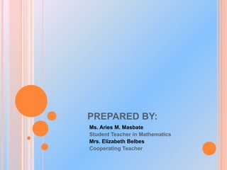 PREPARED BY:
Ms. Aries M. Masbate
Student Teacher in Mathematics
Mrs. Elizabeth Belbes
Cooperating Teacher

 