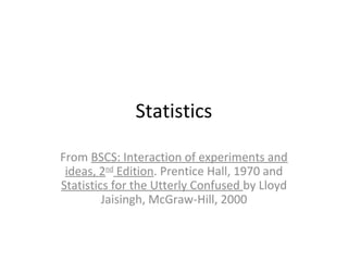 Statistics
From BSCS: Interaction of experiments and
ideas, 2nd Edition. Prentice Hall, 1970 and
Statistics for the Utterly Confused by Lloyd
Jaisingh, McGraw-Hill, 2000

 