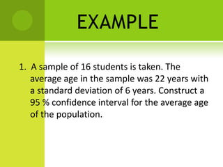 EXAMPLE
1. A sample of 16 students is taken. The
average age in the sample was 22 years with
a standard deviation of 6 years. Construct a
95 % confidence interval for the average age
of the population.
 