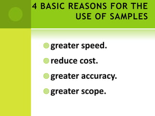 4 BASIC REASONS FOR THE
USE OF SAMPLES
greater speed.
reduce cost.
greater accuracy.
greater scope.
 