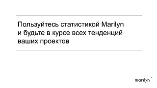 Пользуйтесь статистикой Marilyn
и будьте в курсе всех тенденций
ваших проектов!
MARGIN
MARGIN
 